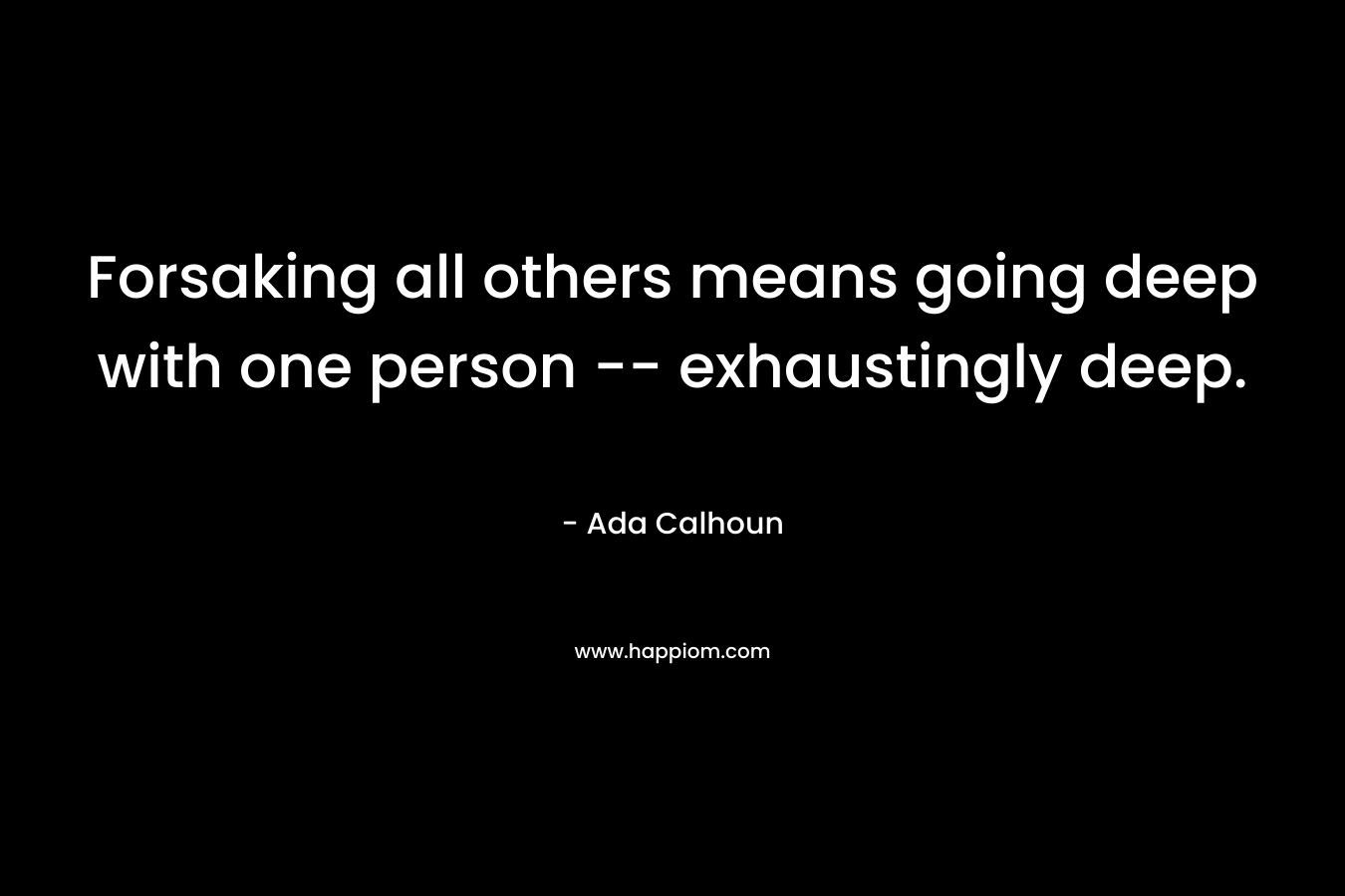 Forsaking all others means going deep with one person — exhaustingly deep. – Ada Calhoun