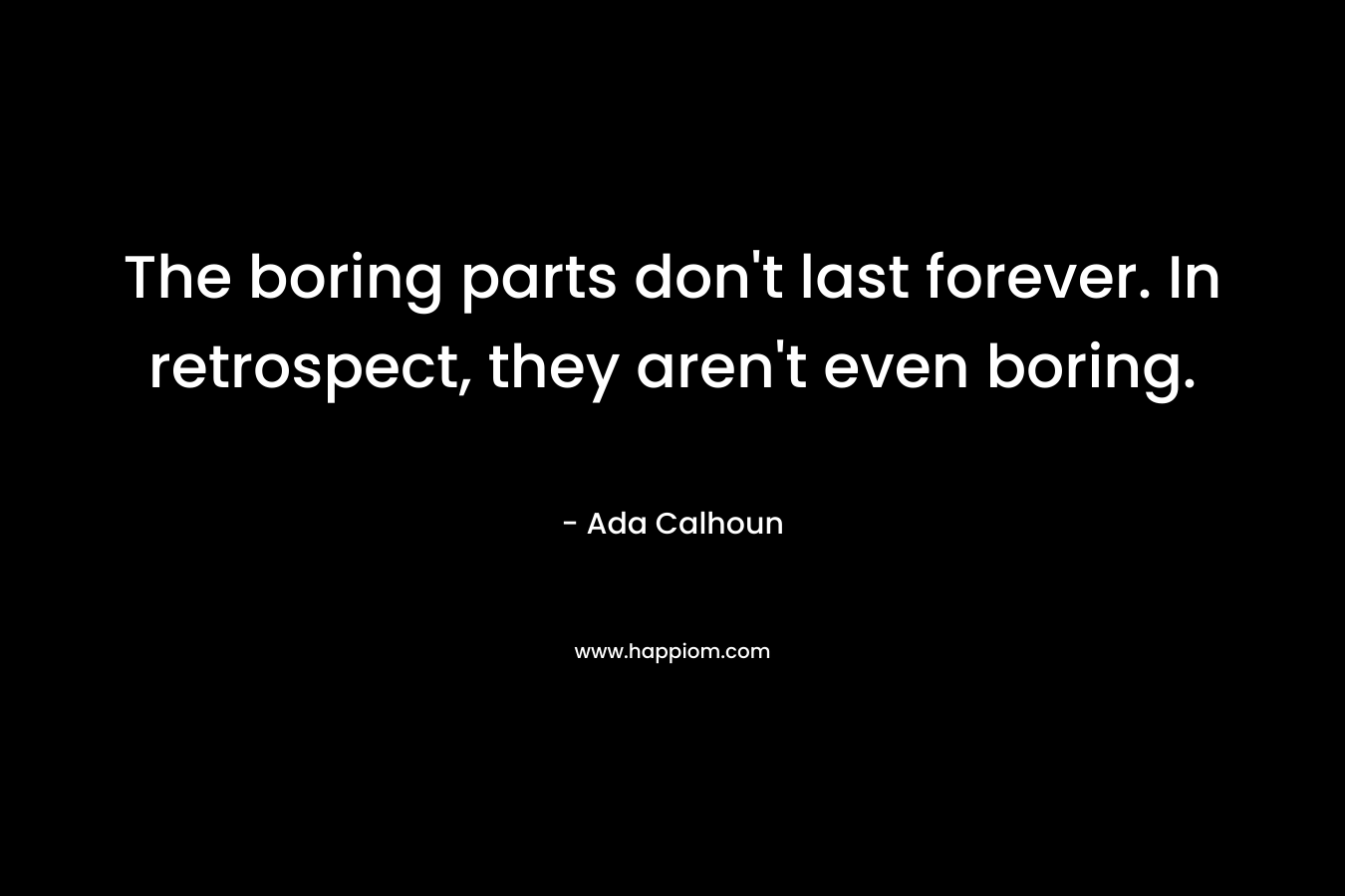 The boring parts don't last forever. In retrospect, they aren't even boring.