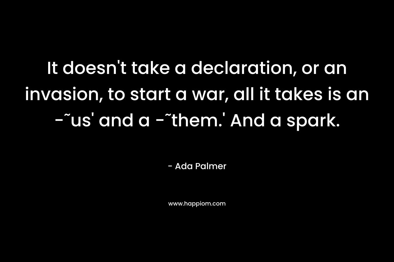 It doesn’t take a declaration, or an invasion, to start a war, all it takes is an -˜us’ and a -˜them.’ And a spark. – Ada Palmer