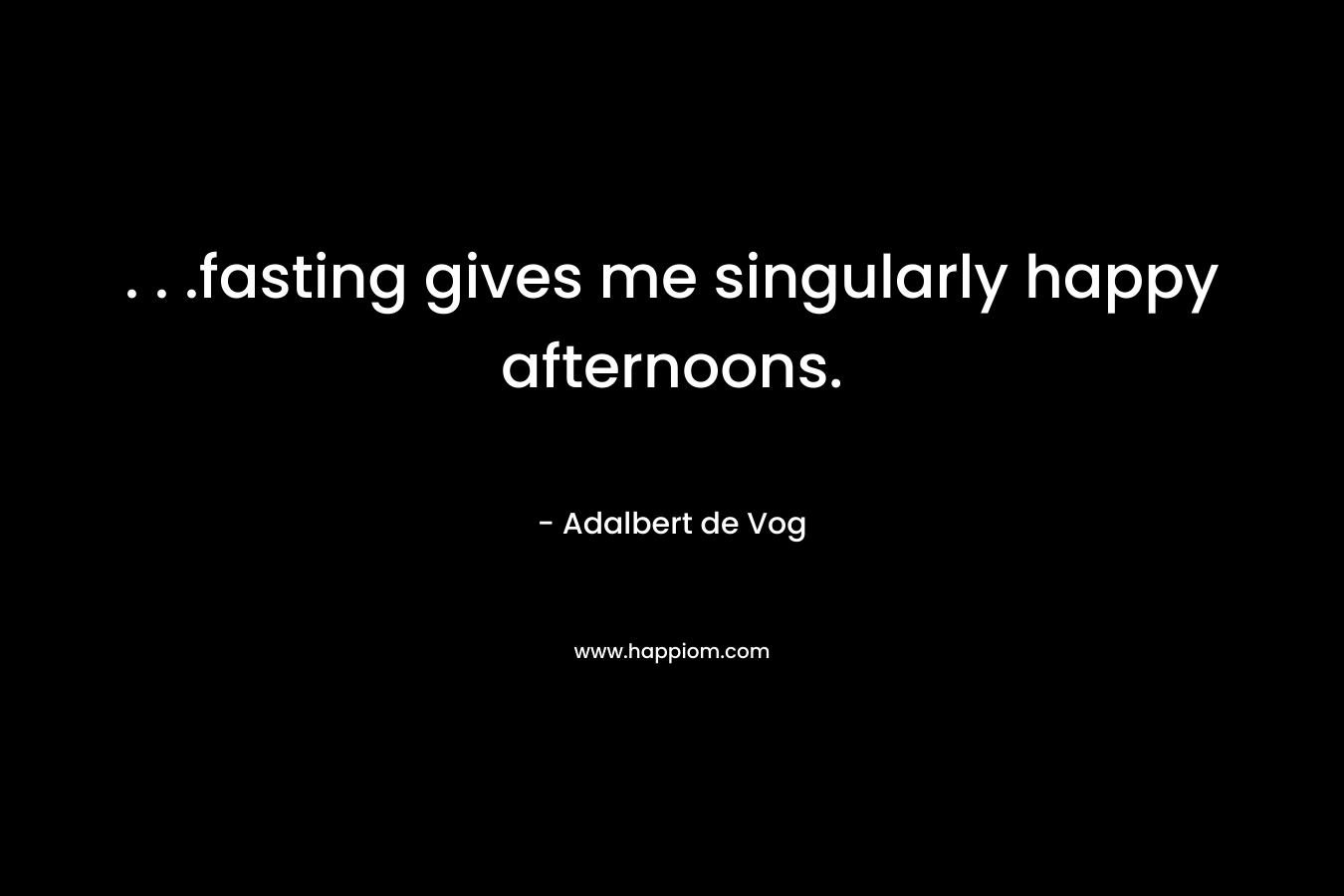 . . .fasting gives me singularly happy afternoons. – Adalbert de Vog