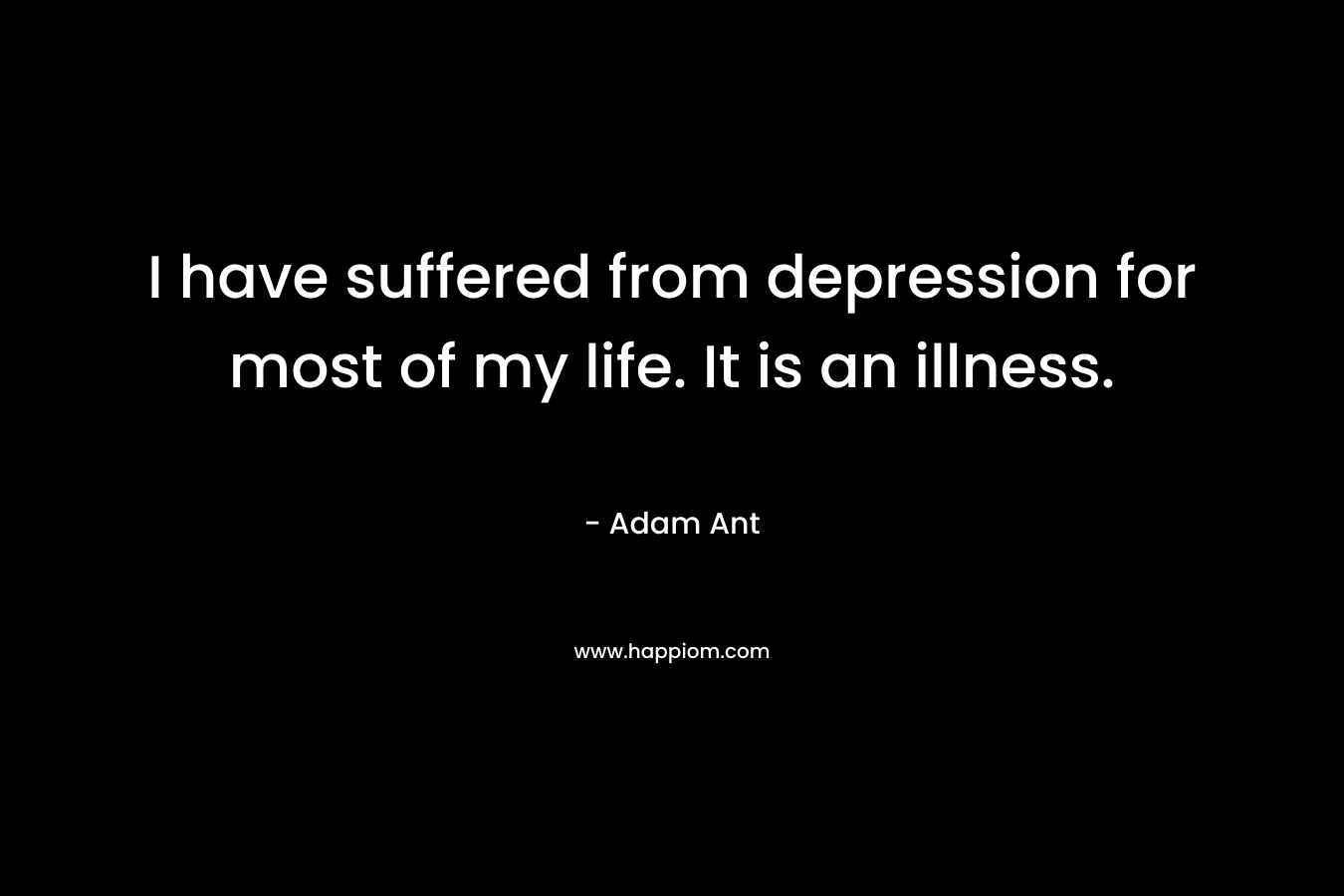 I have suffered from depression for most of my life. It is an illness. – Adam Ant