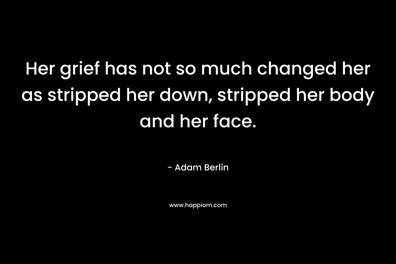 Her grief has not so much changed her as stripped her down, stripped her body and her face. – Adam Berlin