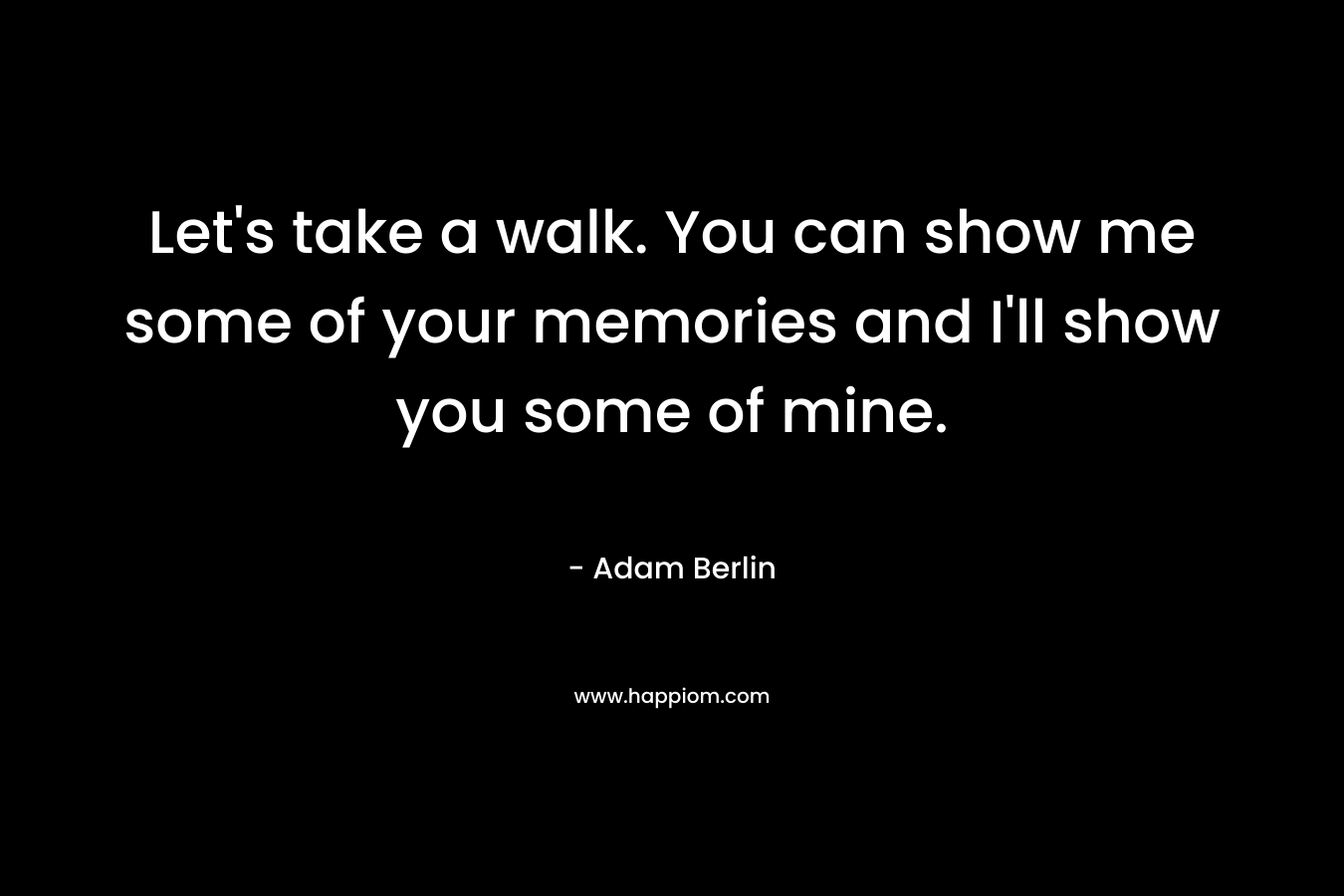 Let’s take a walk. You can show me some of your memories and I’ll show you some of mine. – Adam Berlin