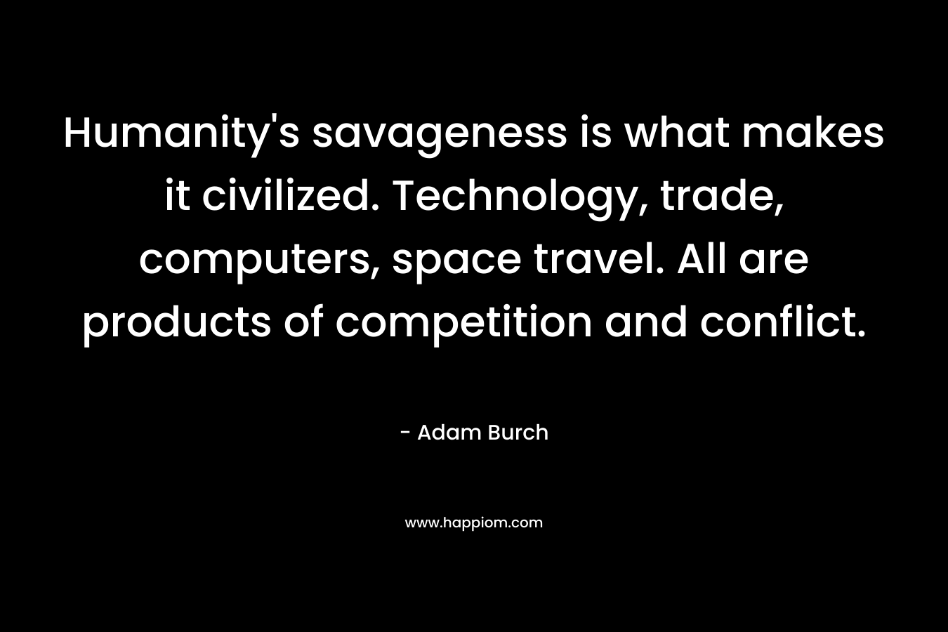 Humanity’s savageness is what makes it civilized. Technology, trade, computers, space travel. All are products of competition and conflict. – Adam Burch