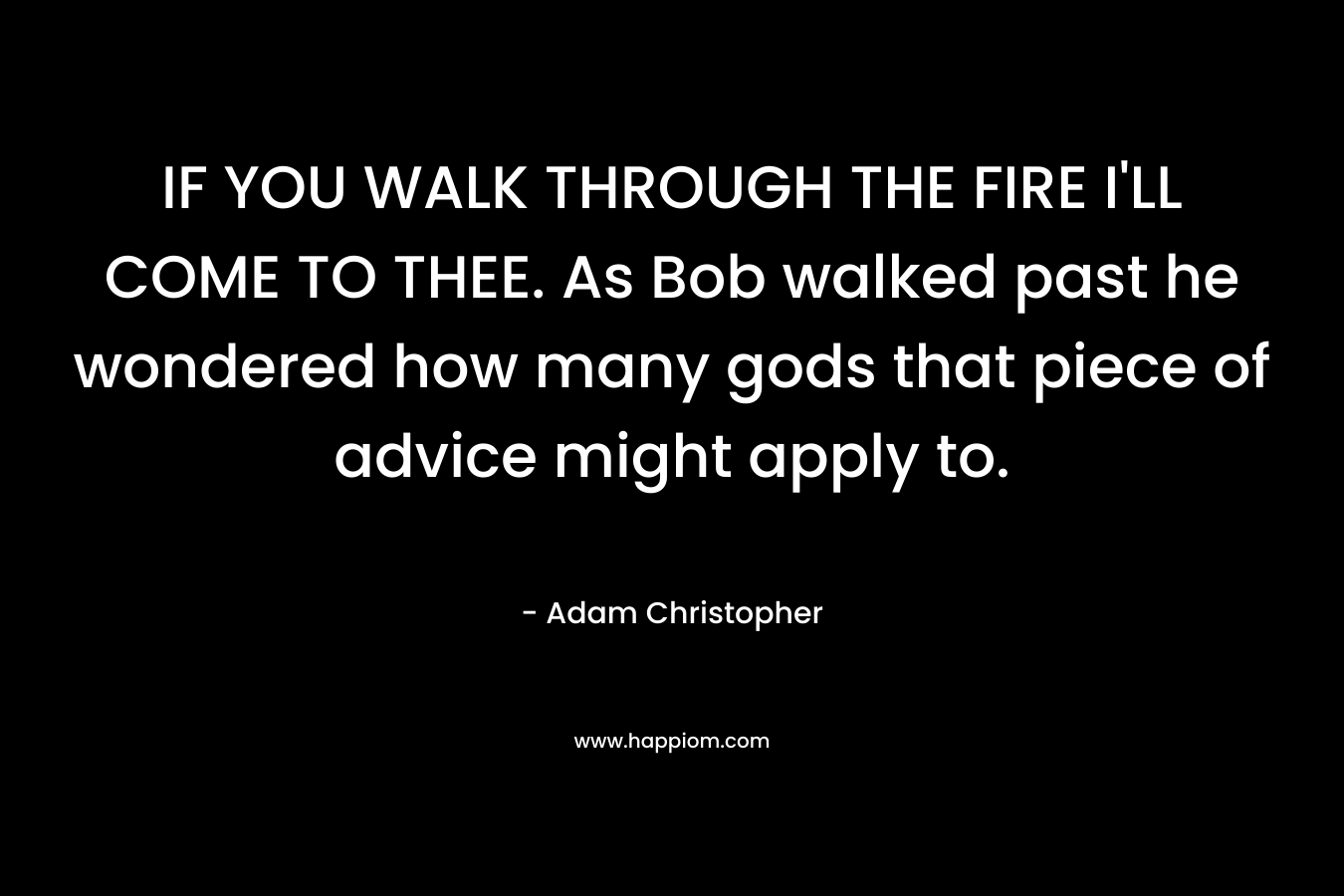 IF YOU WALK THROUGH THE FIRE I’LL COME TO THEE. As Bob walked past he wondered how many gods that piece of advice might apply to. – Adam Christopher