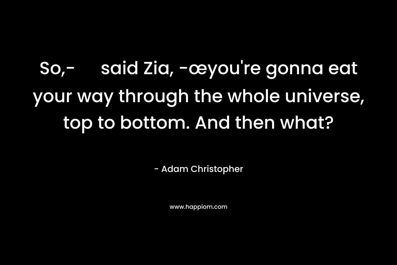 So,- said Zia, -œyou're gonna eat your way through the whole universe, top to bottom. And then what?