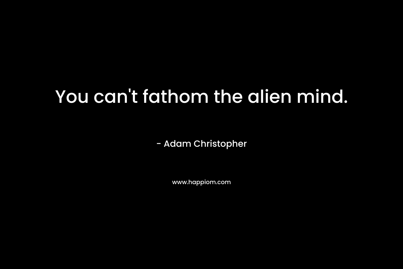 You can’t fathom the alien mind. – Adam Christopher