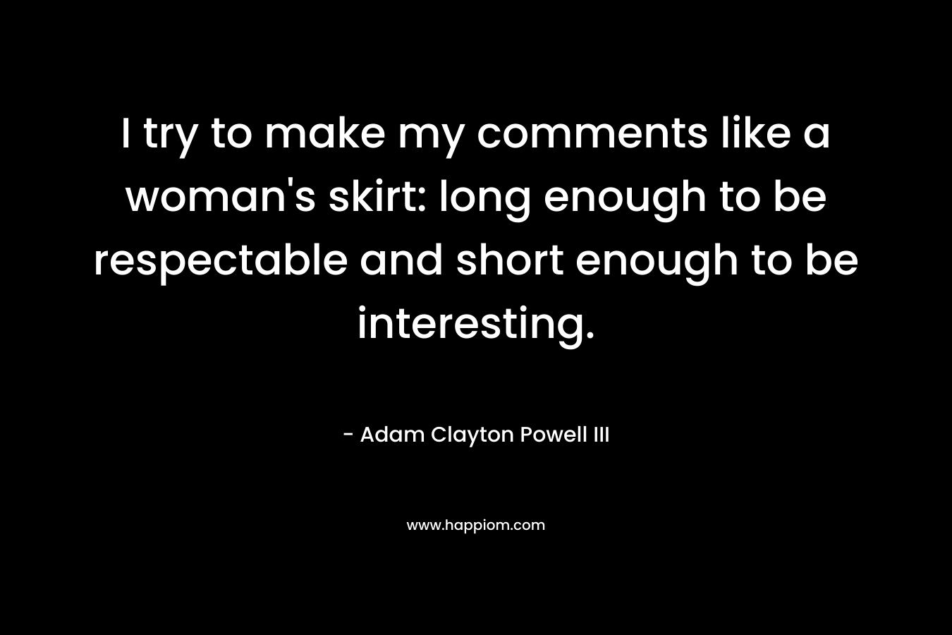 I try to make my comments like a woman's skirt: long enough to be respectable and short enough to be interesting. 