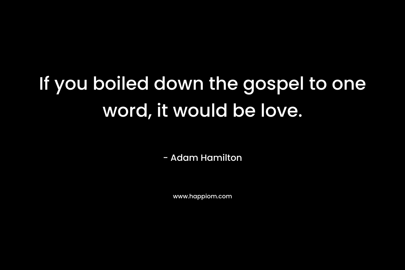 If you boiled down the gospel to one word, it would be love. – Adam Hamilton