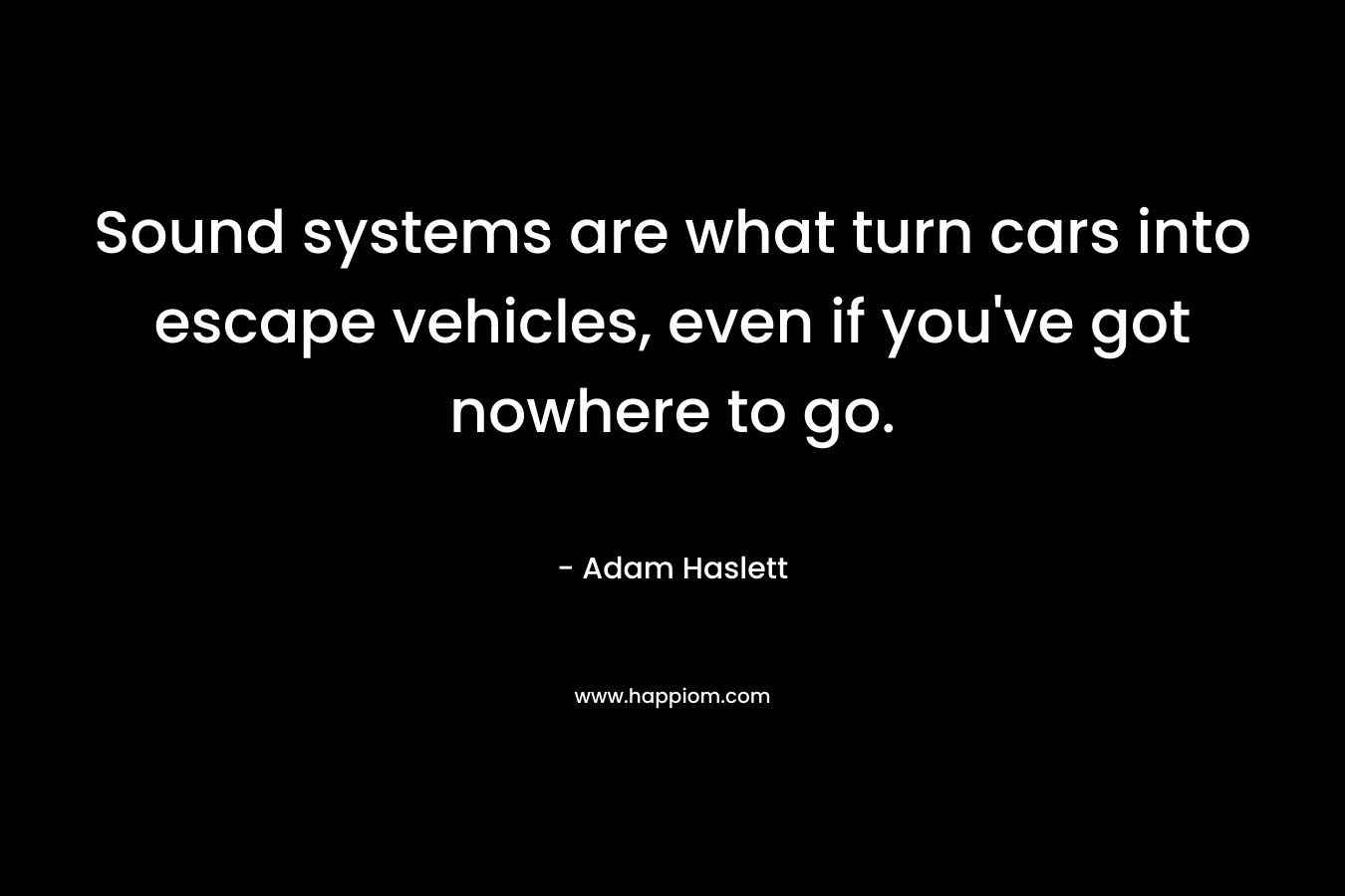 Sound systems are what turn cars into escape vehicles, even if you've got nowhere to go.