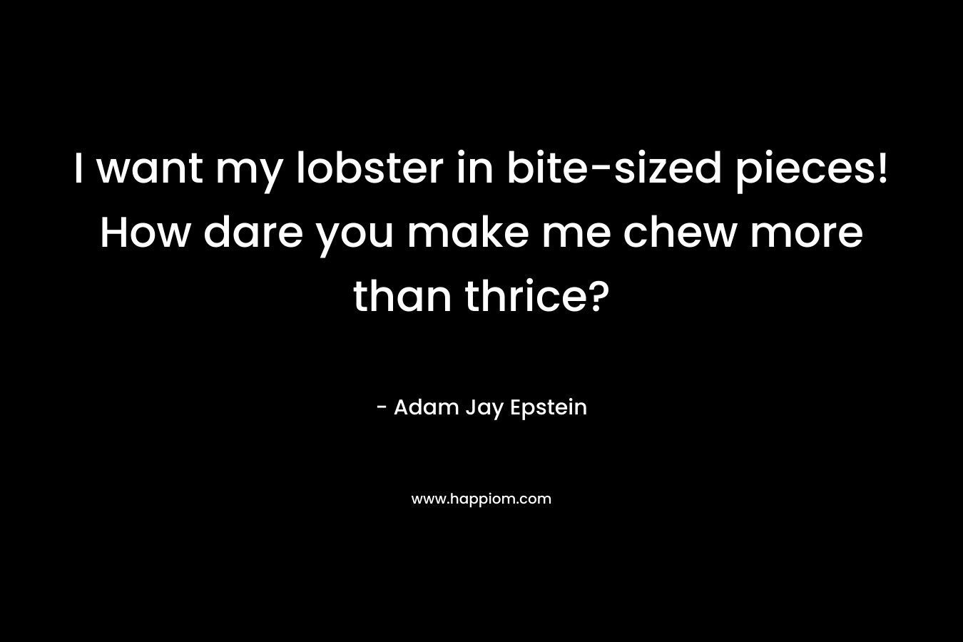 I want my lobster in bite-sized pieces! How dare you make me chew more than thrice? – Adam Jay Epstein