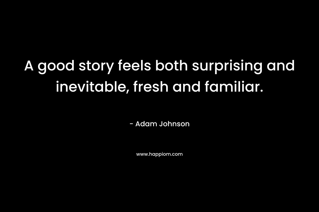 A good story feels both surprising and inevitable, fresh and familiar. – Adam Johnson