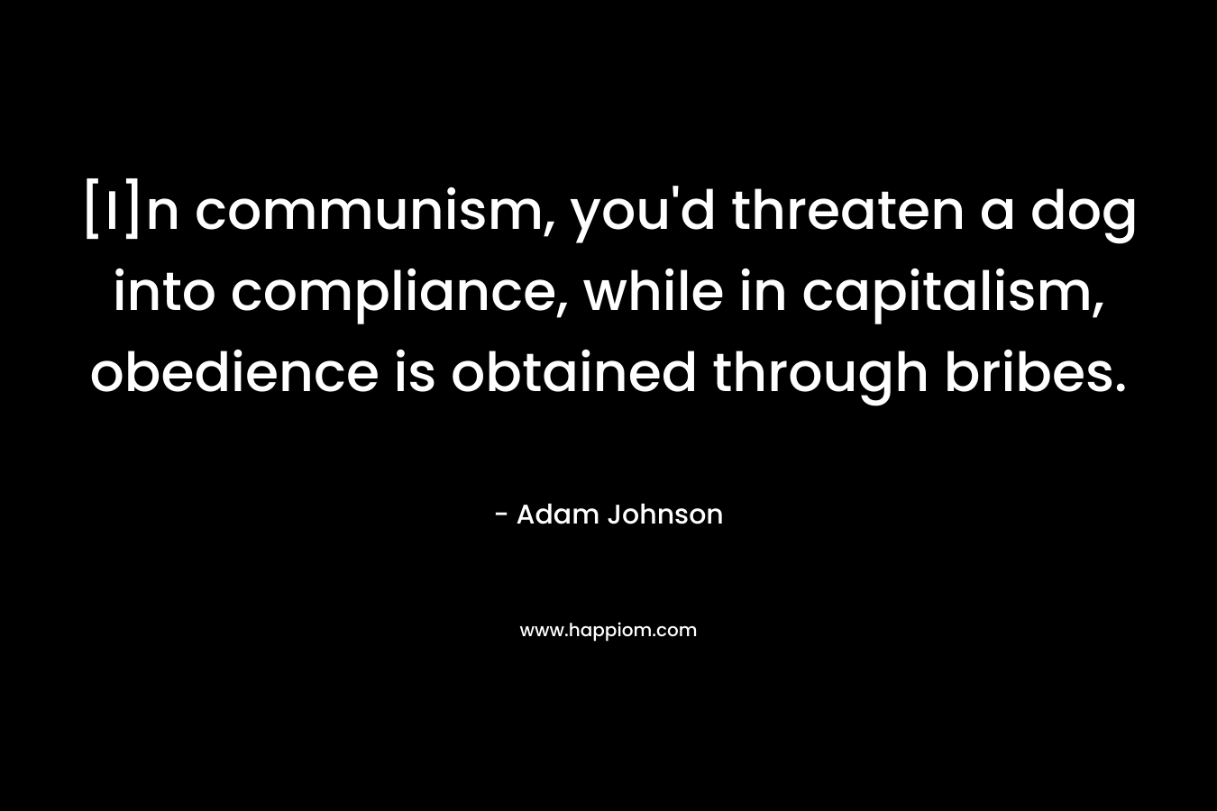 [I]n communism, you’d threaten a dog into compliance, while in capitalism, obedience is obtained through bribes. – Adam Johnson