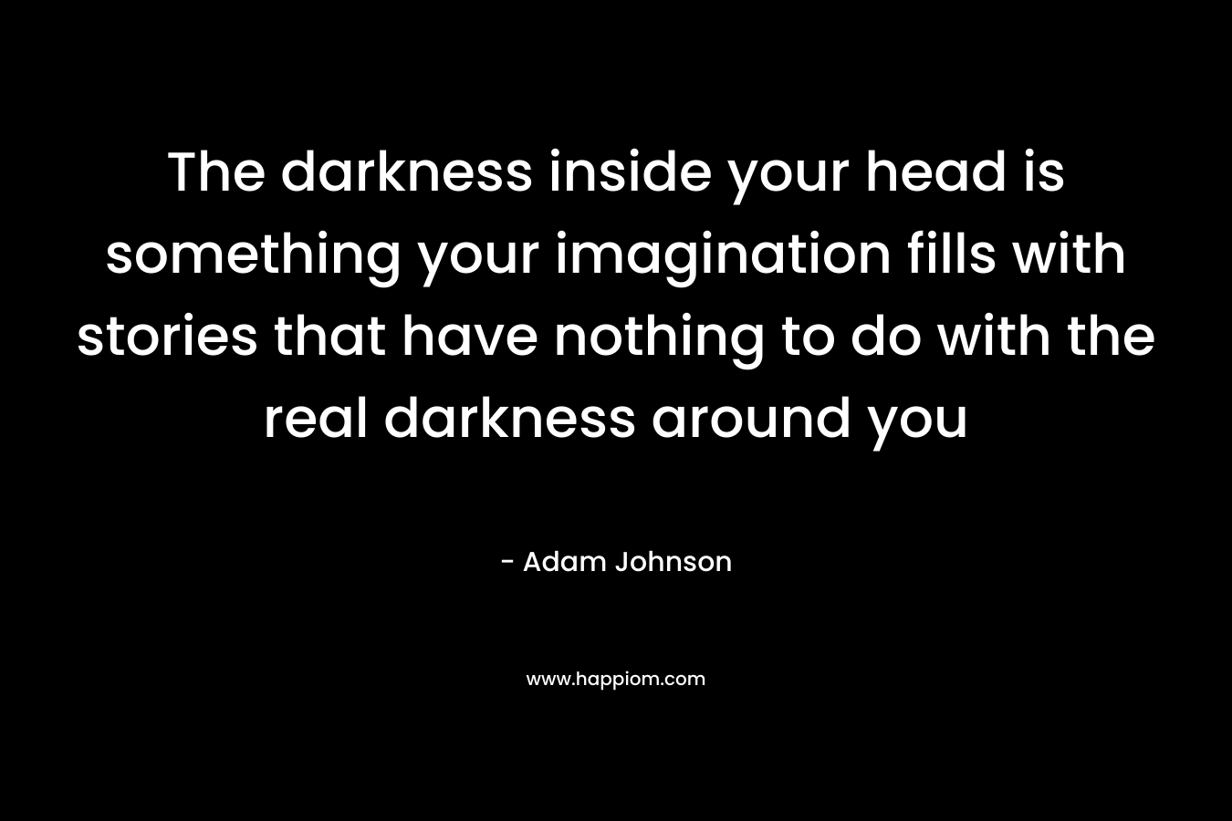 The darkness inside your head is something your imagination fills with stories that have nothing to do with the real darkness around you – Adam Johnson