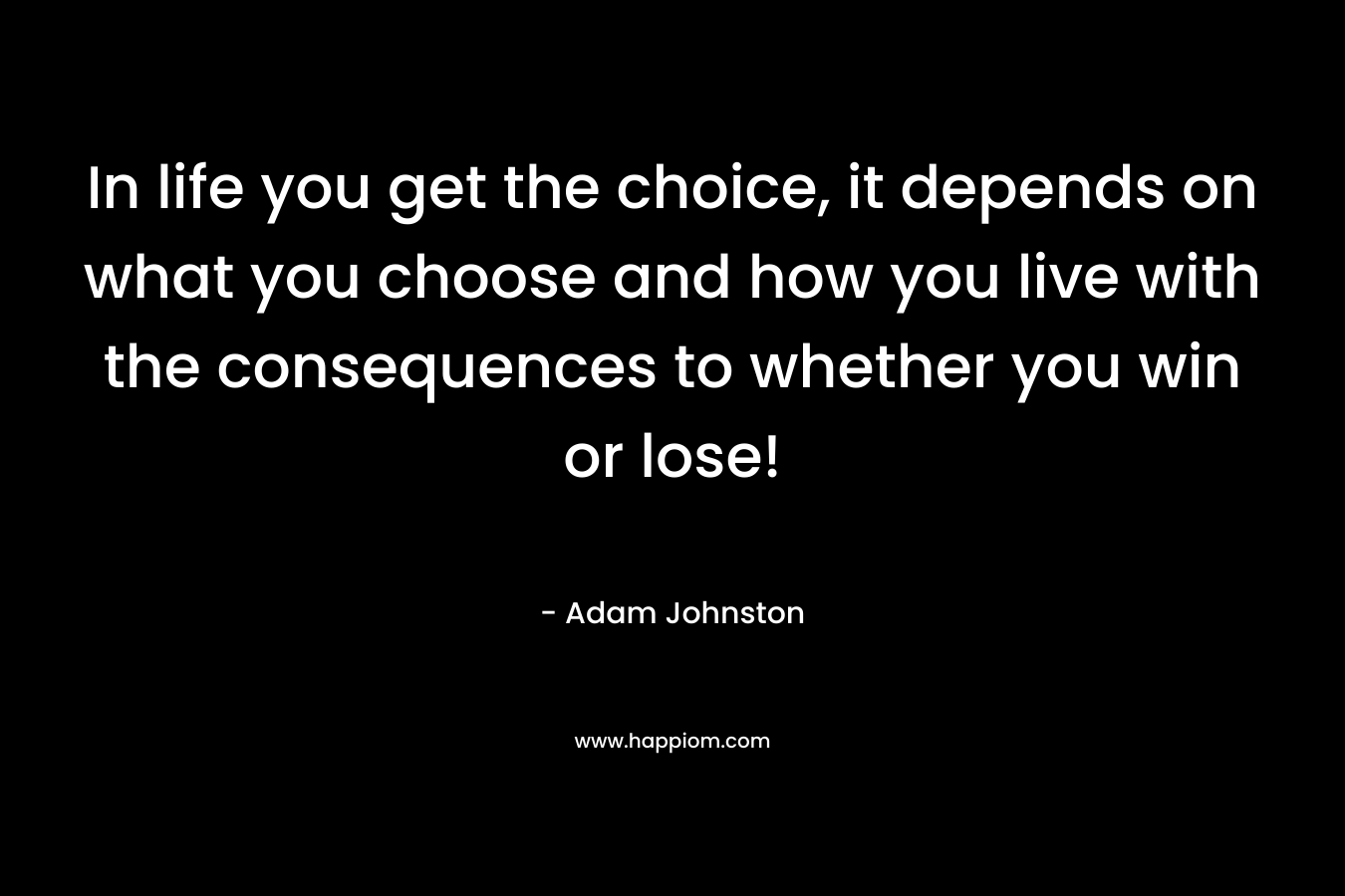 In life you get the choice, it depends on what you choose and how you live with the consequences to whether you win or lose!