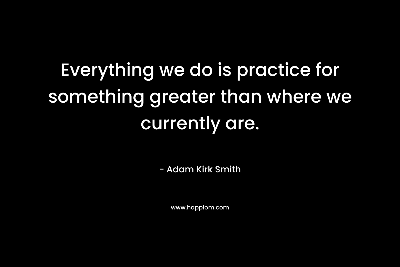 Everything we do is practice for something greater than where we currently are.
