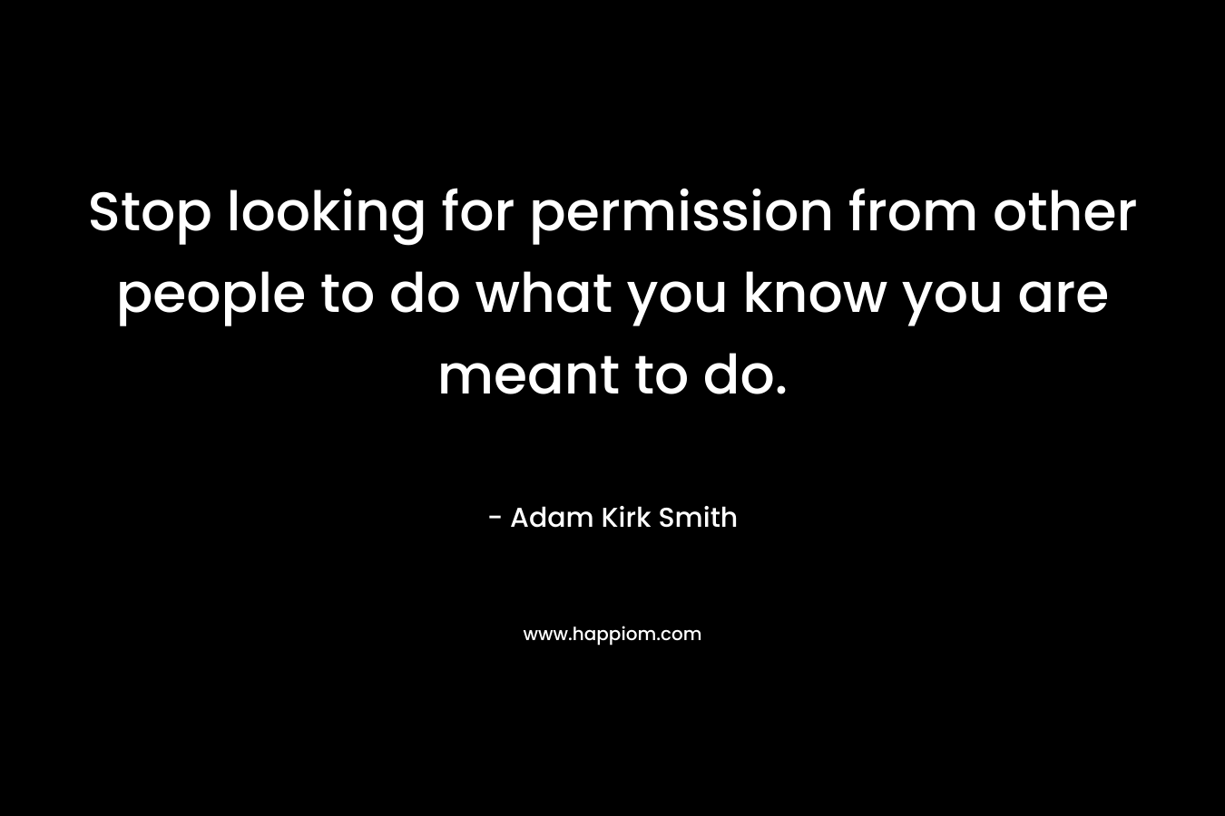 Stop looking for permission from other people to do what you know you are meant to do. – Adam Kirk Smith