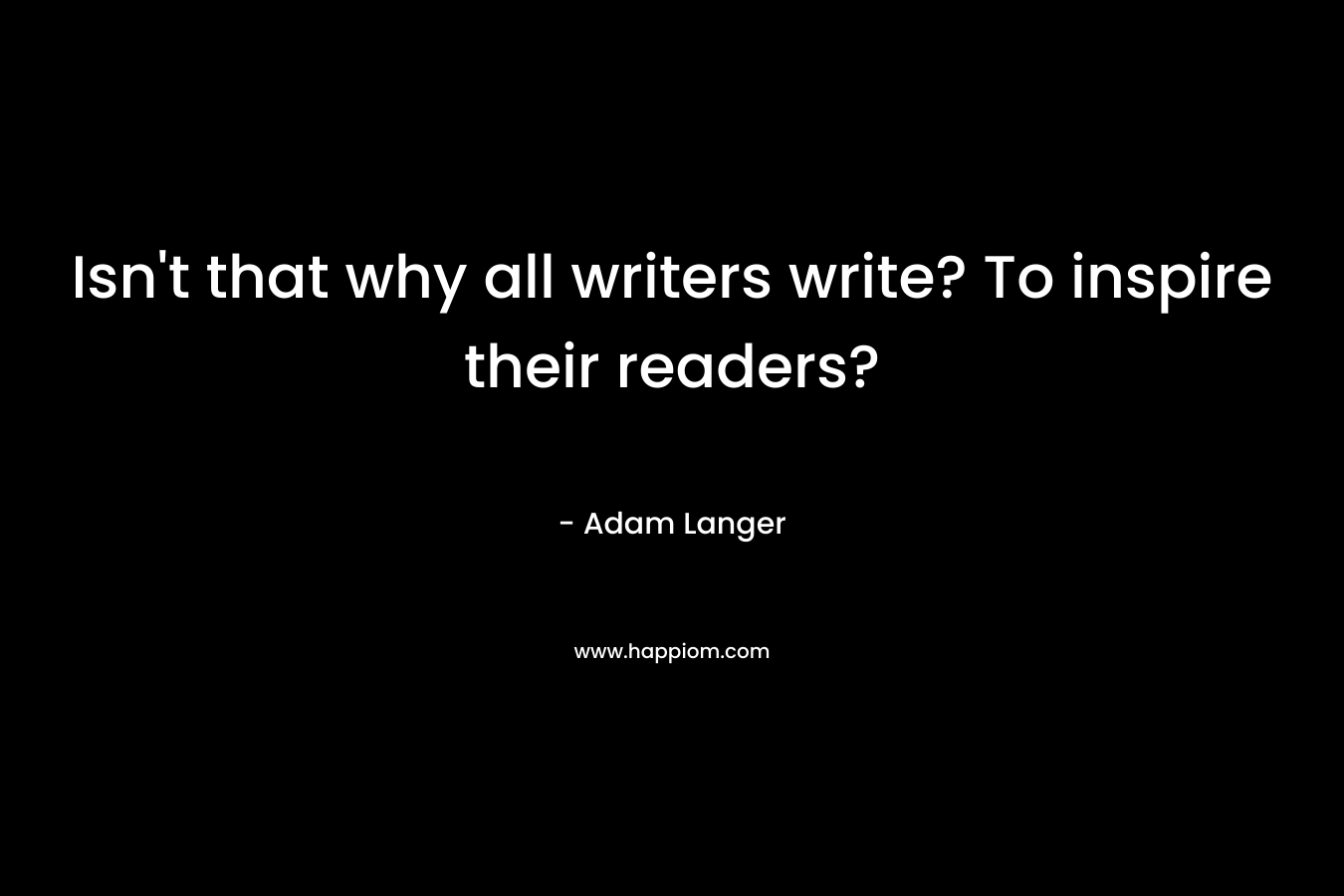 Isn’t that why all writers write? To inspire their readers? – Adam Langer
