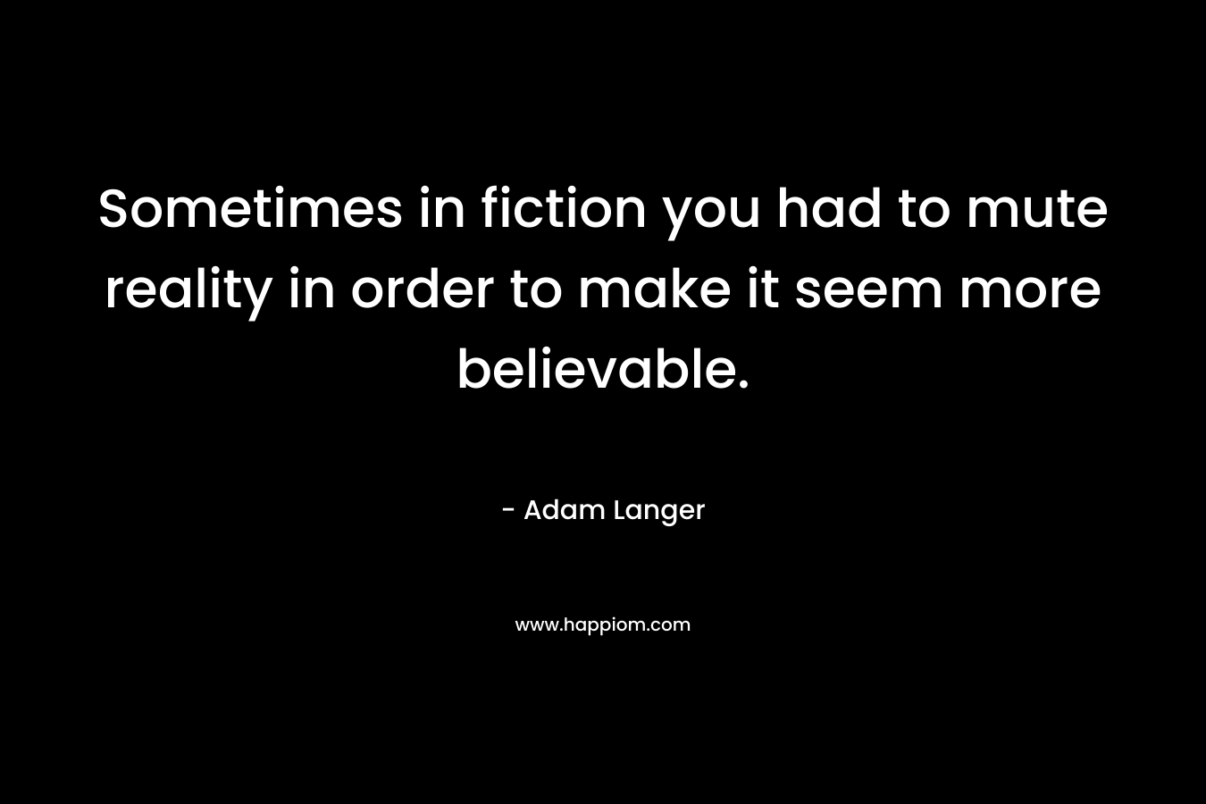 Sometimes in fiction you had to mute reality in order to make it seem more believable. – Adam Langer