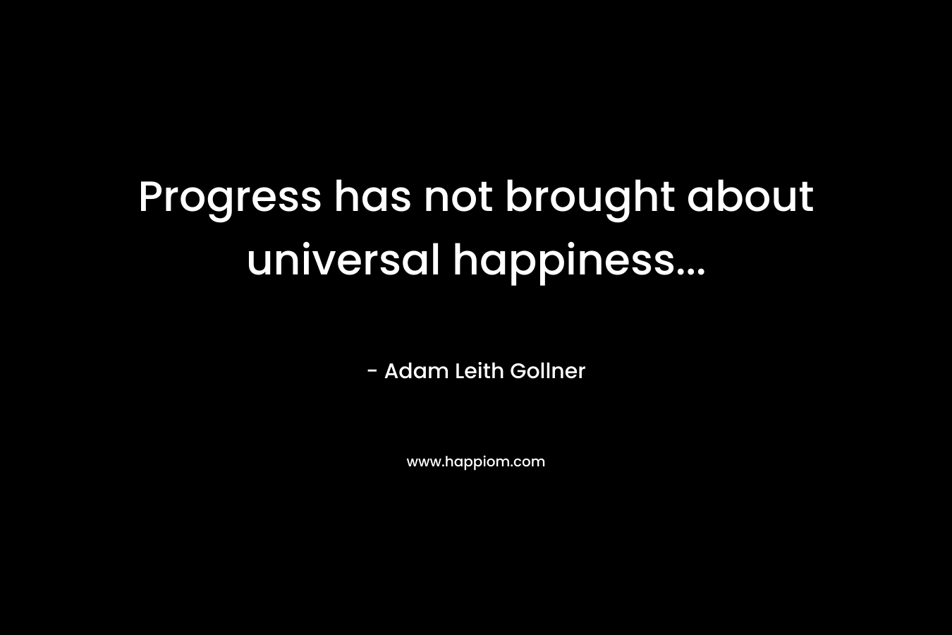 Progress has not brought about universal happiness...