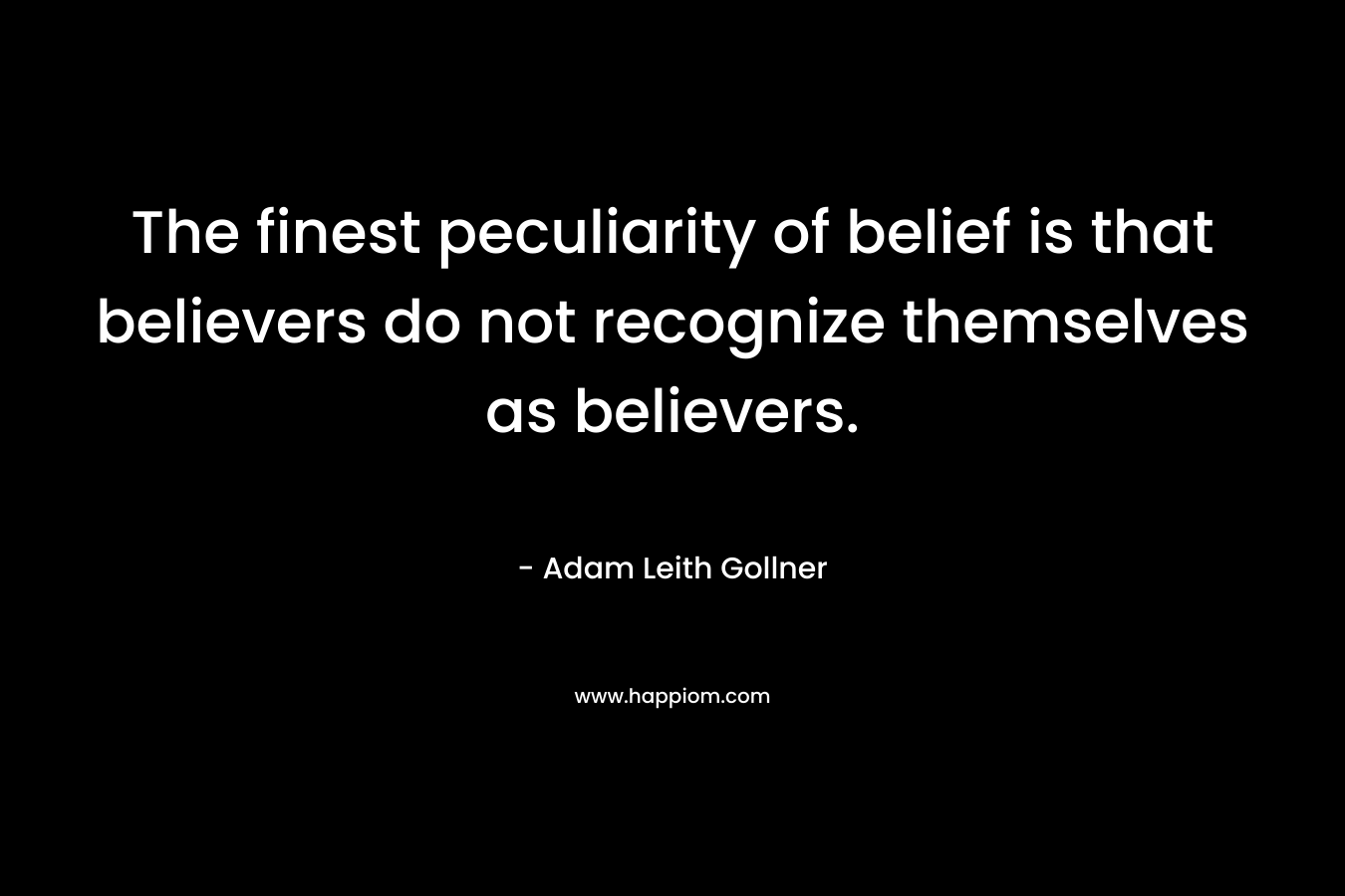 The finest peculiarity of belief is that believers do not recognize themselves as believers.