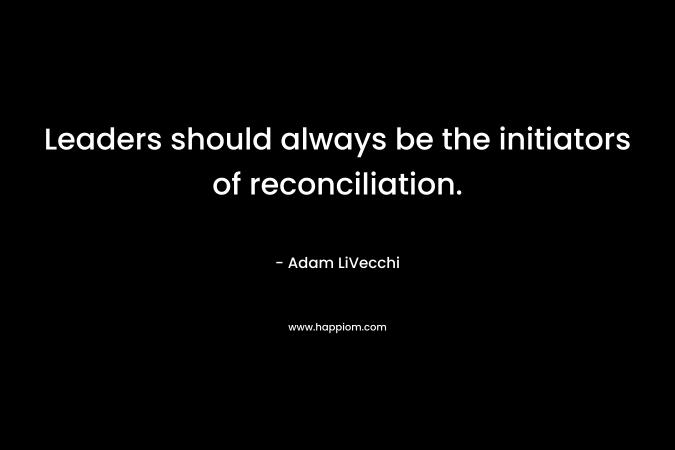 Leaders should always be the initiators of reconciliation. – Adam LiVecchi