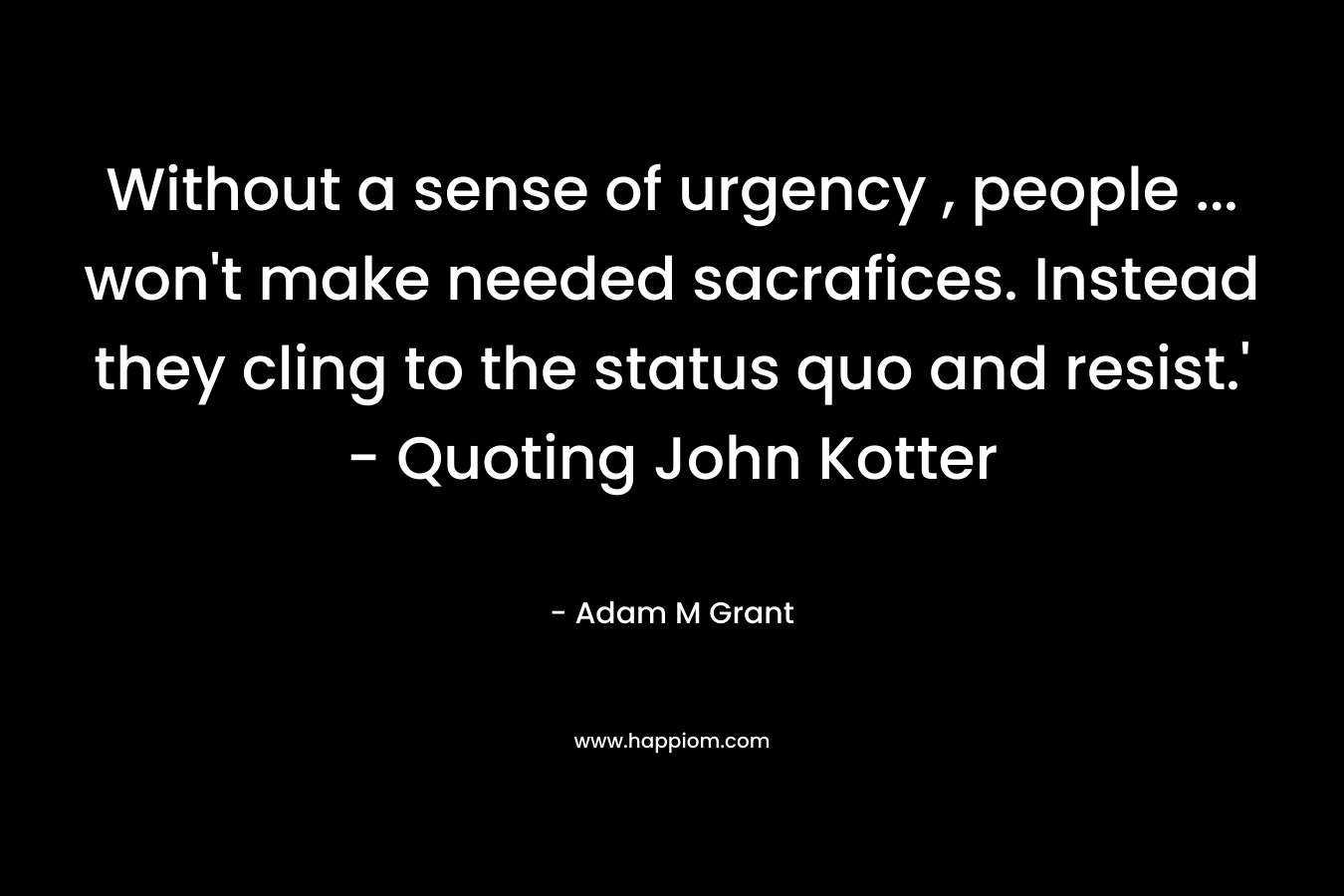 Without a sense of urgency , people ... won't make needed sacrafices. Instead they cling to the status quo and resist.' - Quoting John Kotter