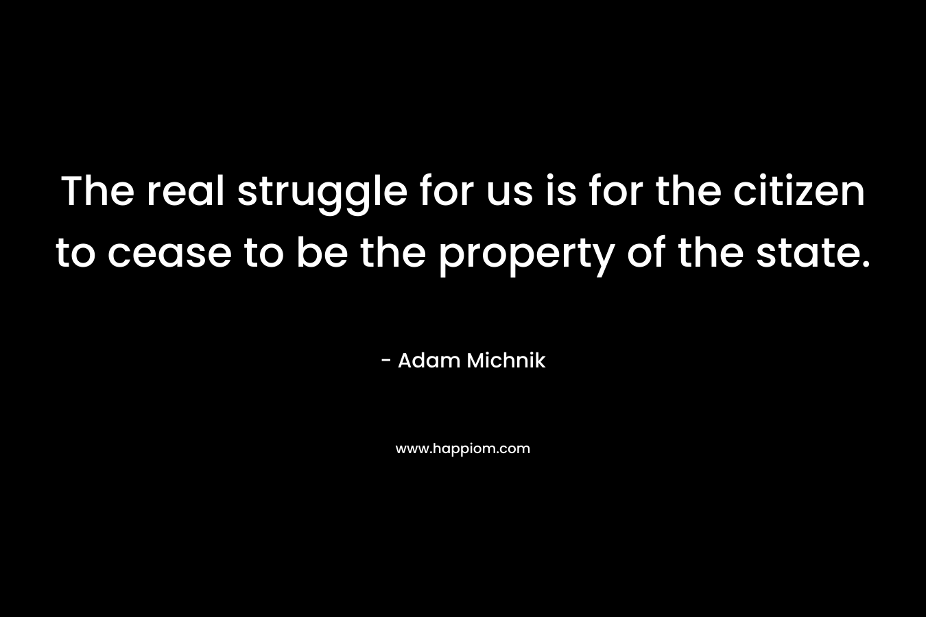 The real struggle for us is for the citizen to cease to be the property of the state.
