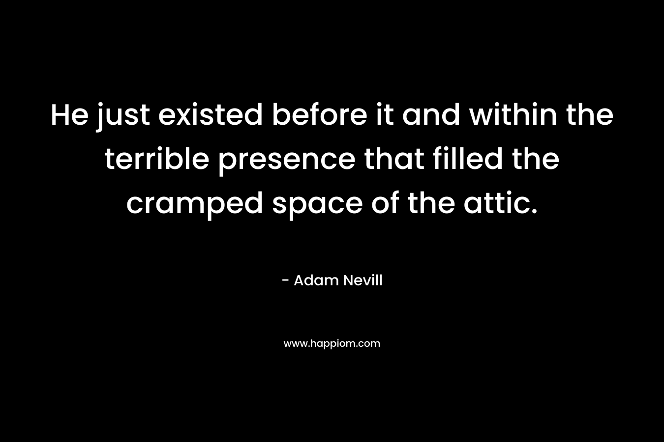 He just existed before it and within the terrible presence that filled the cramped space of the attic. – Adam Nevill