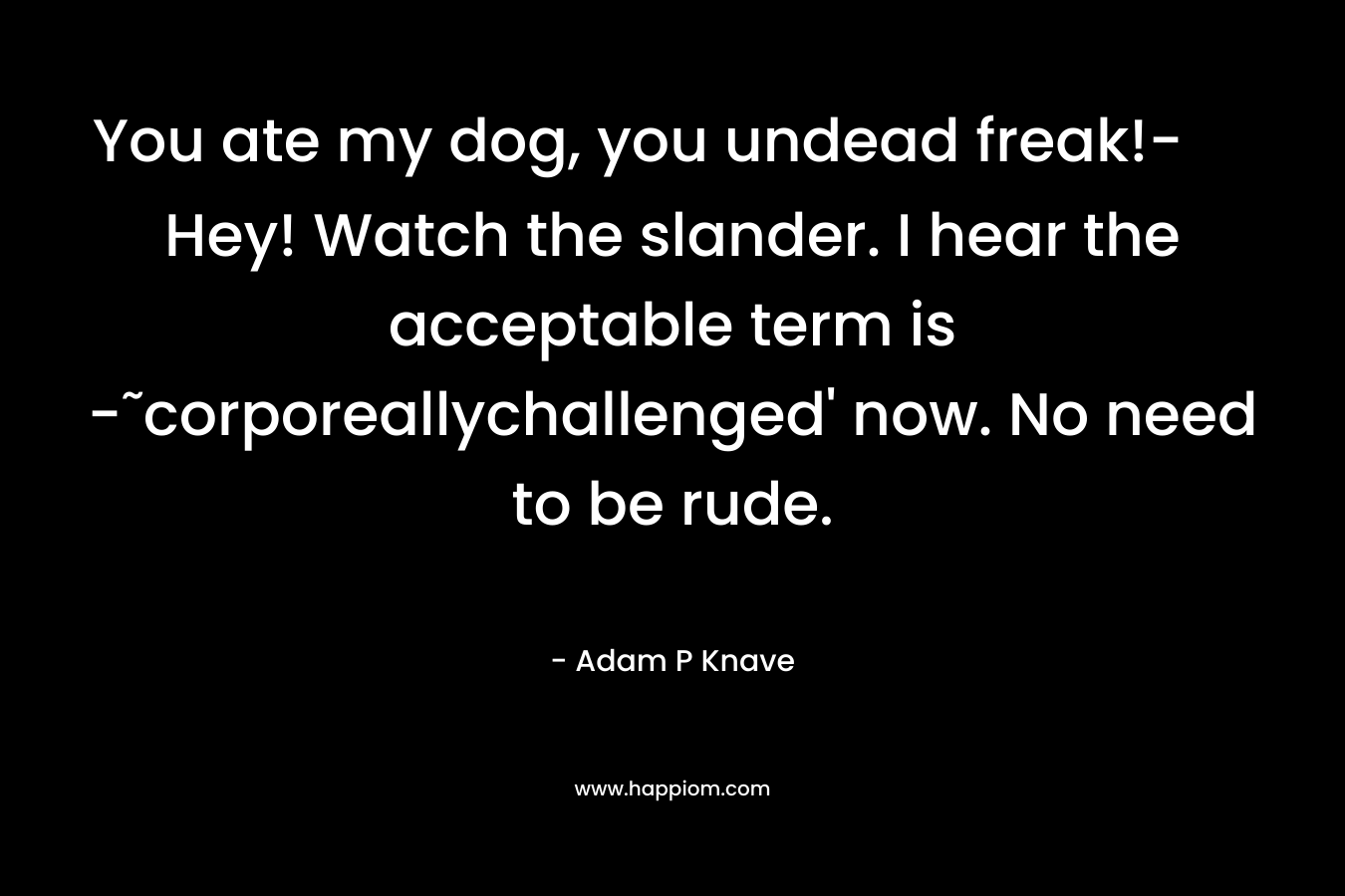 You ate my dog, you undead freak!-Hey! Watch the slander. I hear the acceptable term is -˜corporeallychallenged’ now. No need to be rude. – Adam P Knave