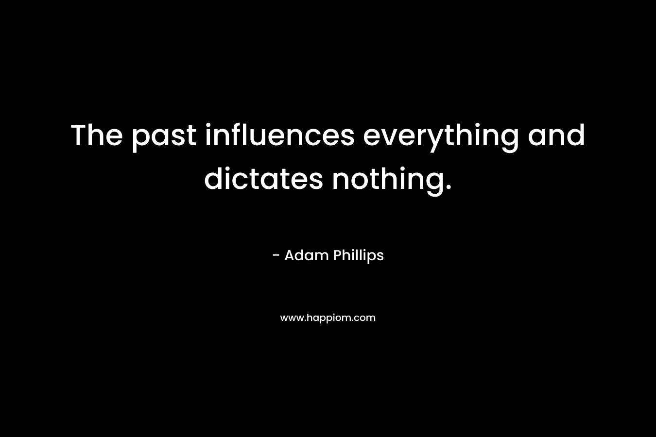 The past influences everything and dictates nothing. – Adam Phillips