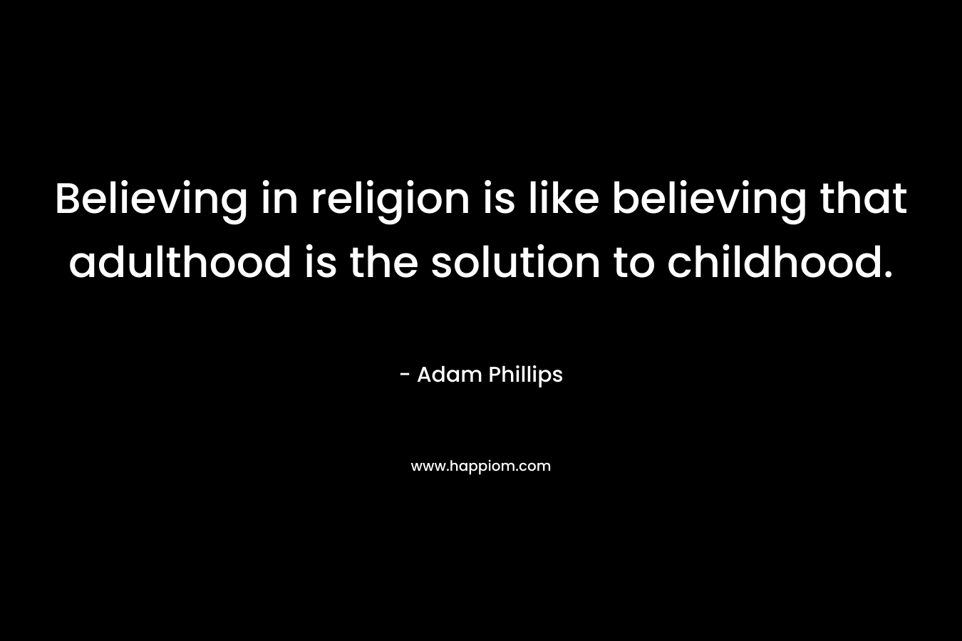 Believing in religion is like believing that adulthood is the solution to childhood.