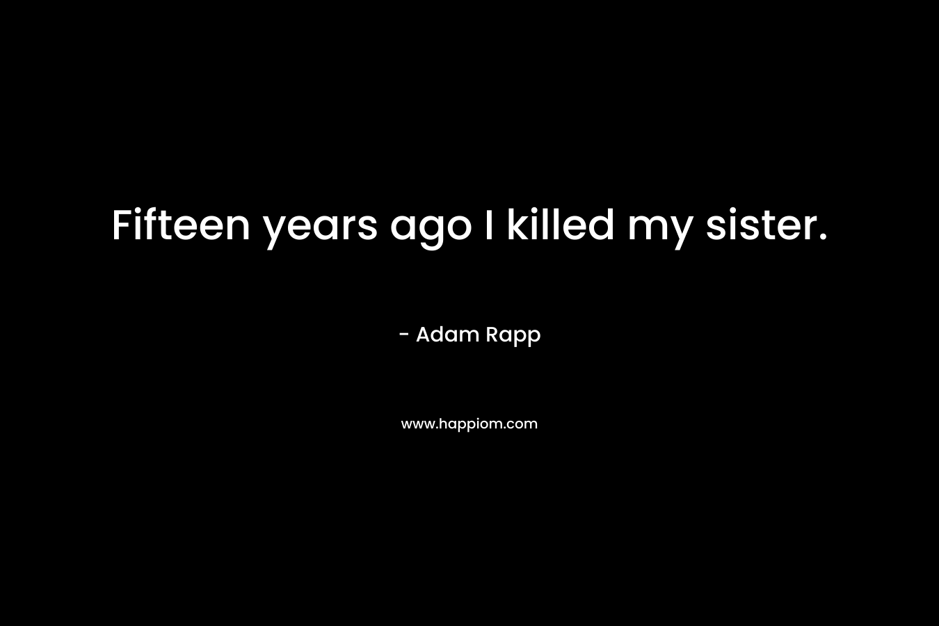 Fifteen years ago I killed my sister. – Adam Rapp