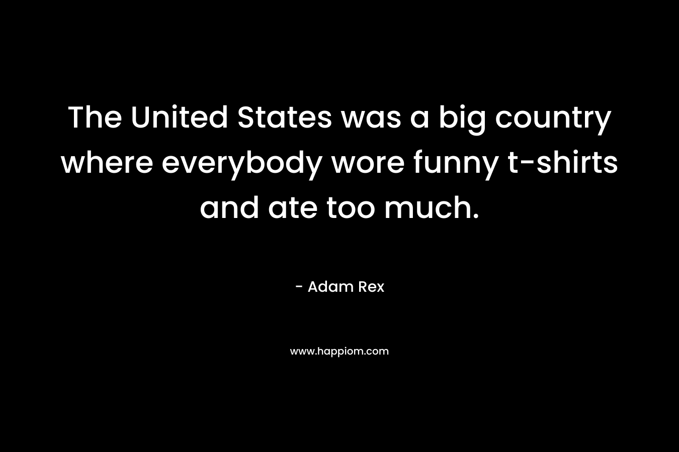 The United States was a big country where everybody wore funny t-shirts and ate too much. – Adam Rex