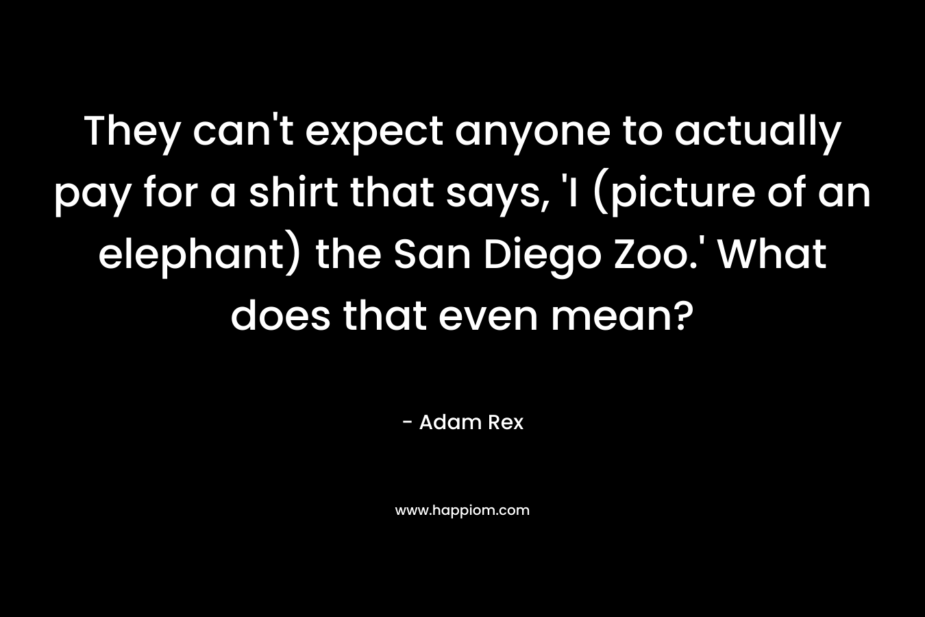 They can’t expect anyone to actually pay for a shirt that says, ‘I (picture of an elephant) the San Diego Zoo.’ What does that even mean? – Adam Rex
