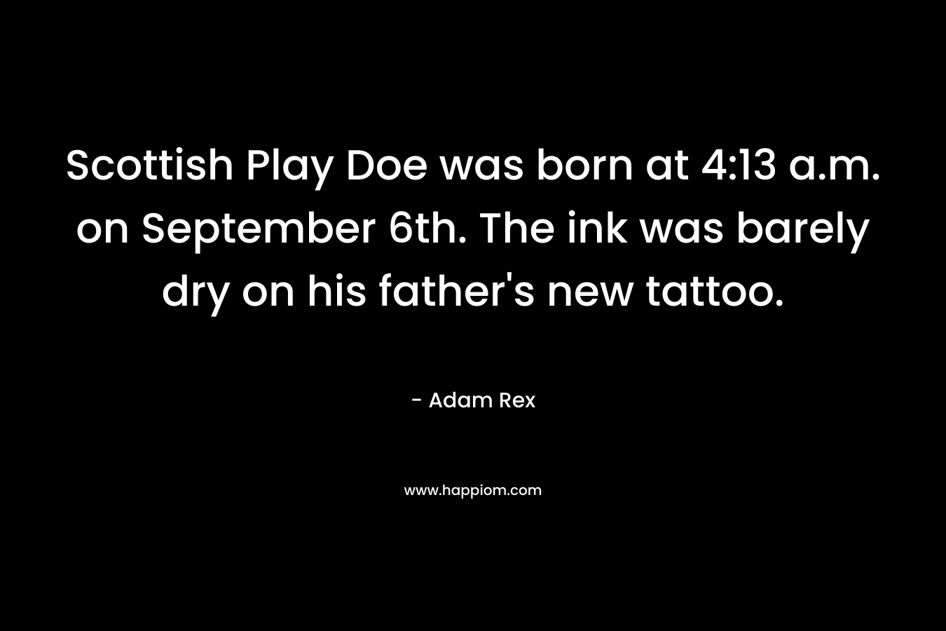 Scottish Play Doe was born at 4:13 a.m. on September 6th. The ink was barely dry on his father’s new tattoo. – Adam Rex