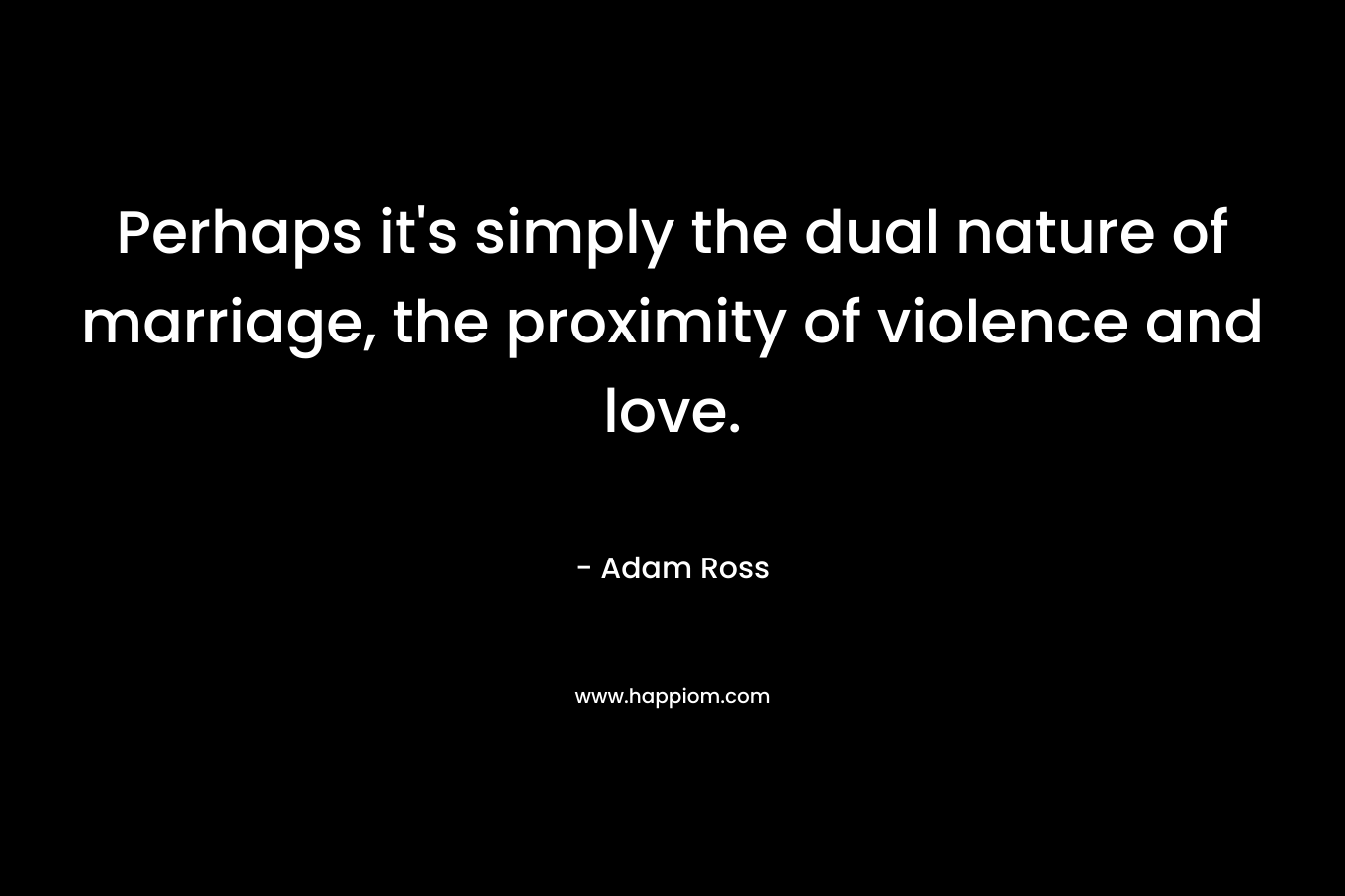 Perhaps it’s simply the dual nature of marriage, the proximity of violence and love. – Adam Ross