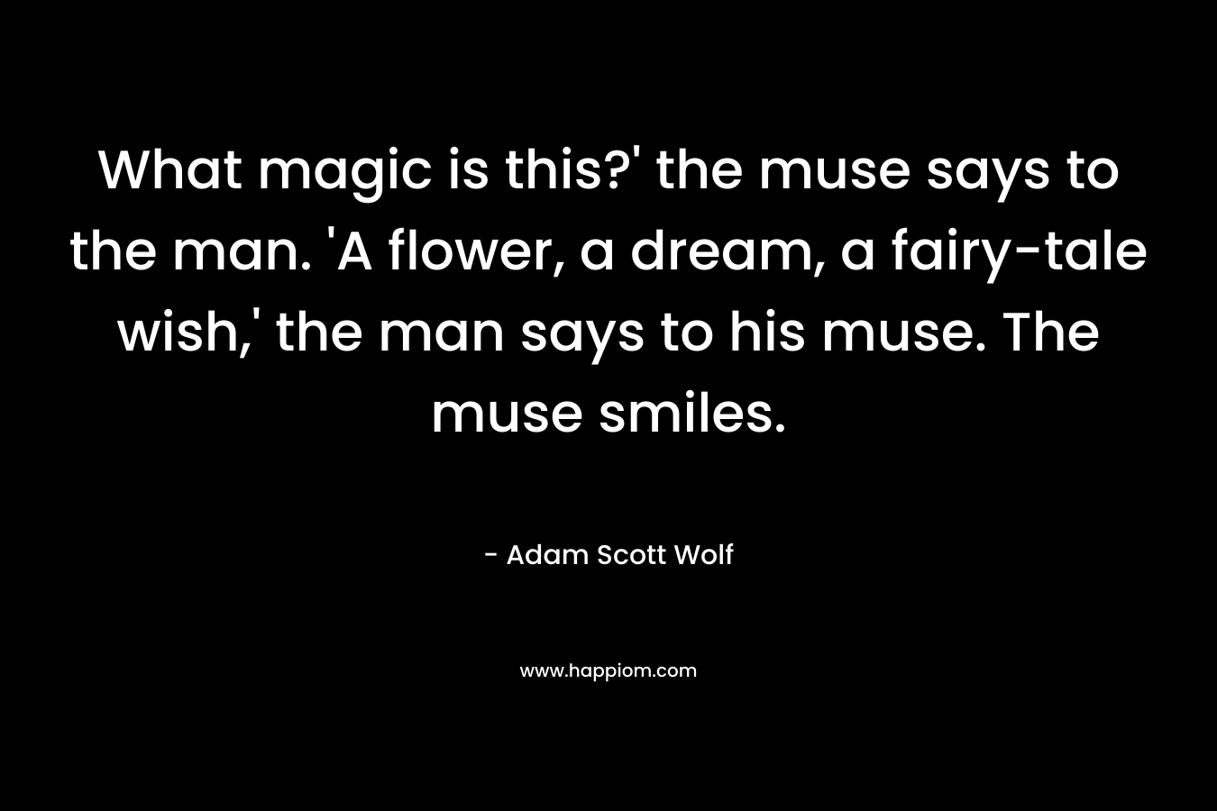 What magic is this?' the muse says to the man. 'A flower, a dream, a fairy-tale wish,' the man says to his muse. The muse smiles.