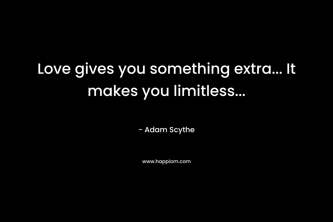 Love gives you something extra… It makes you limitless… – Adam Scythe