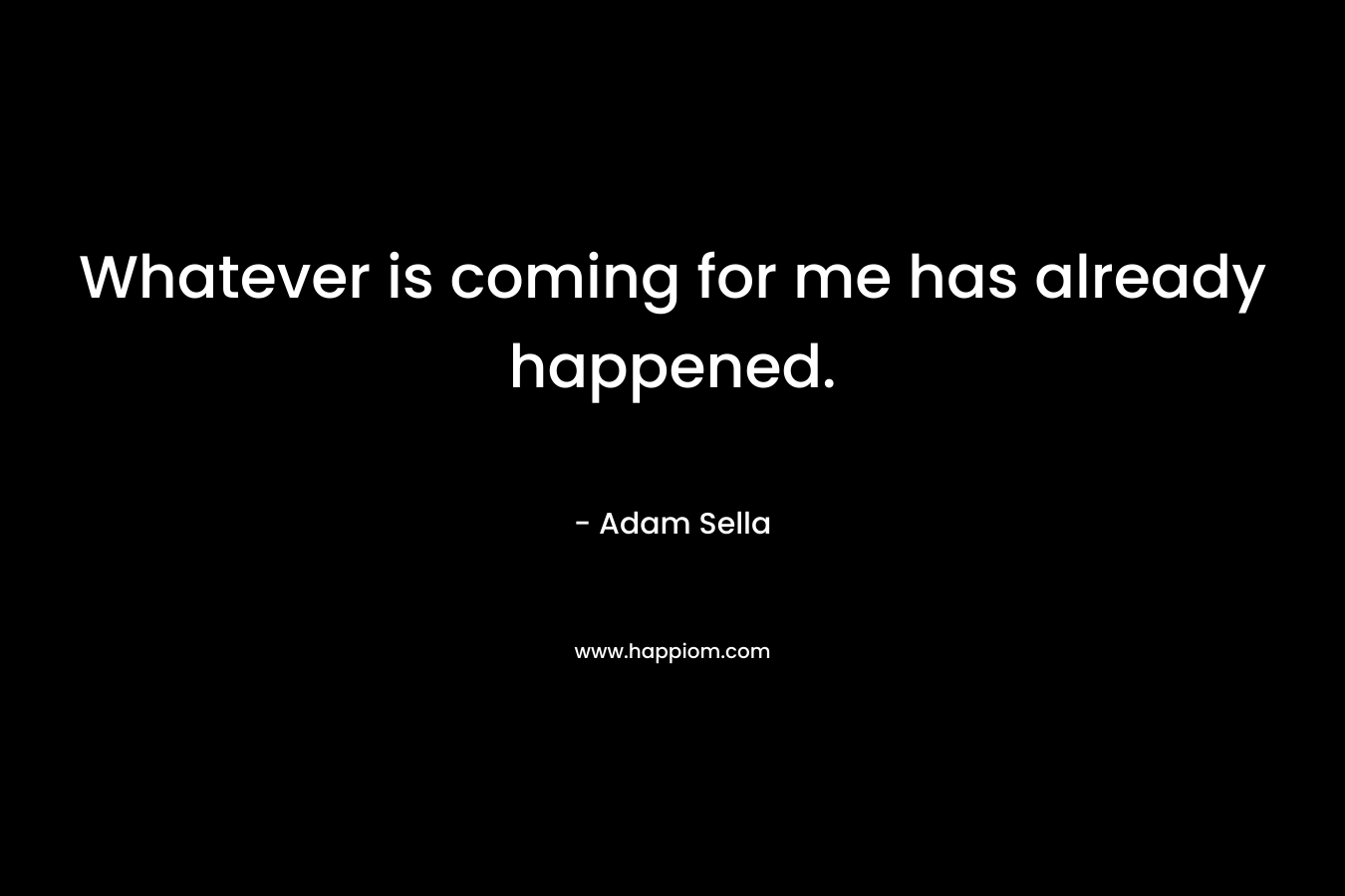 Whatever is coming for me has already happened. – Adam Sella