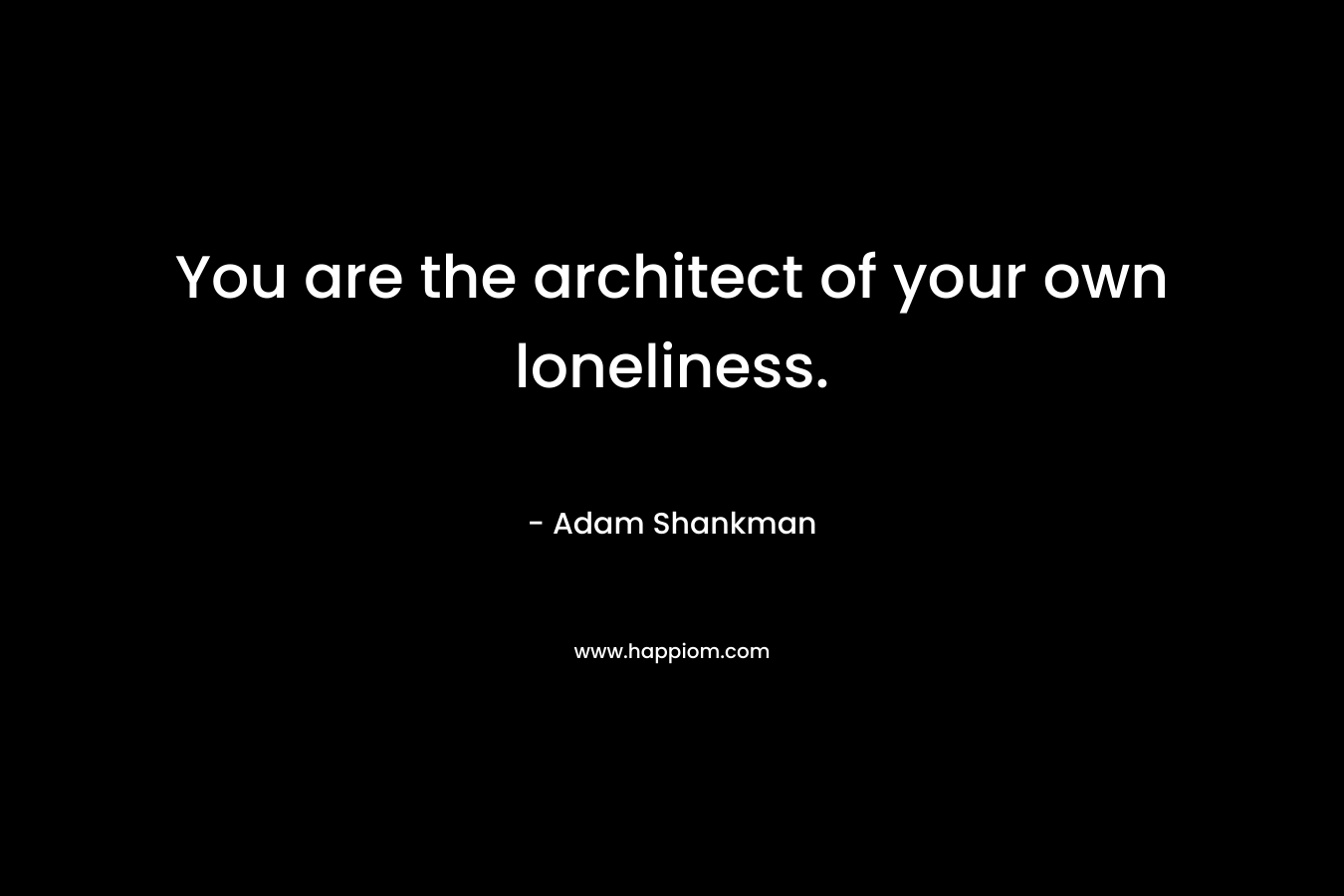 You are the architect of your own loneliness. – Adam Shankman