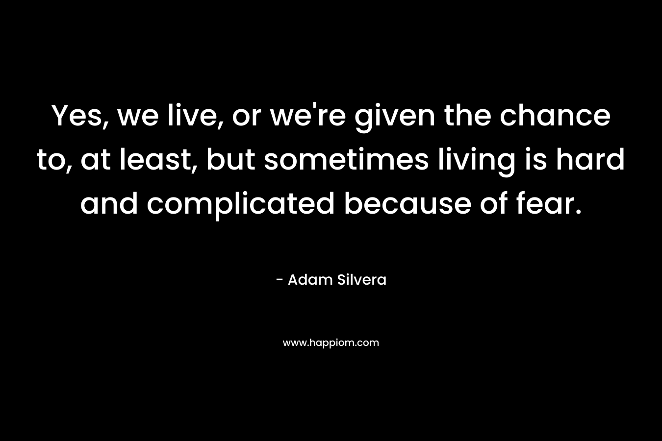 Yes, we live, or we’re given the chance to, at least, but sometimes living is hard and complicated because of fear. – Adam Silvera