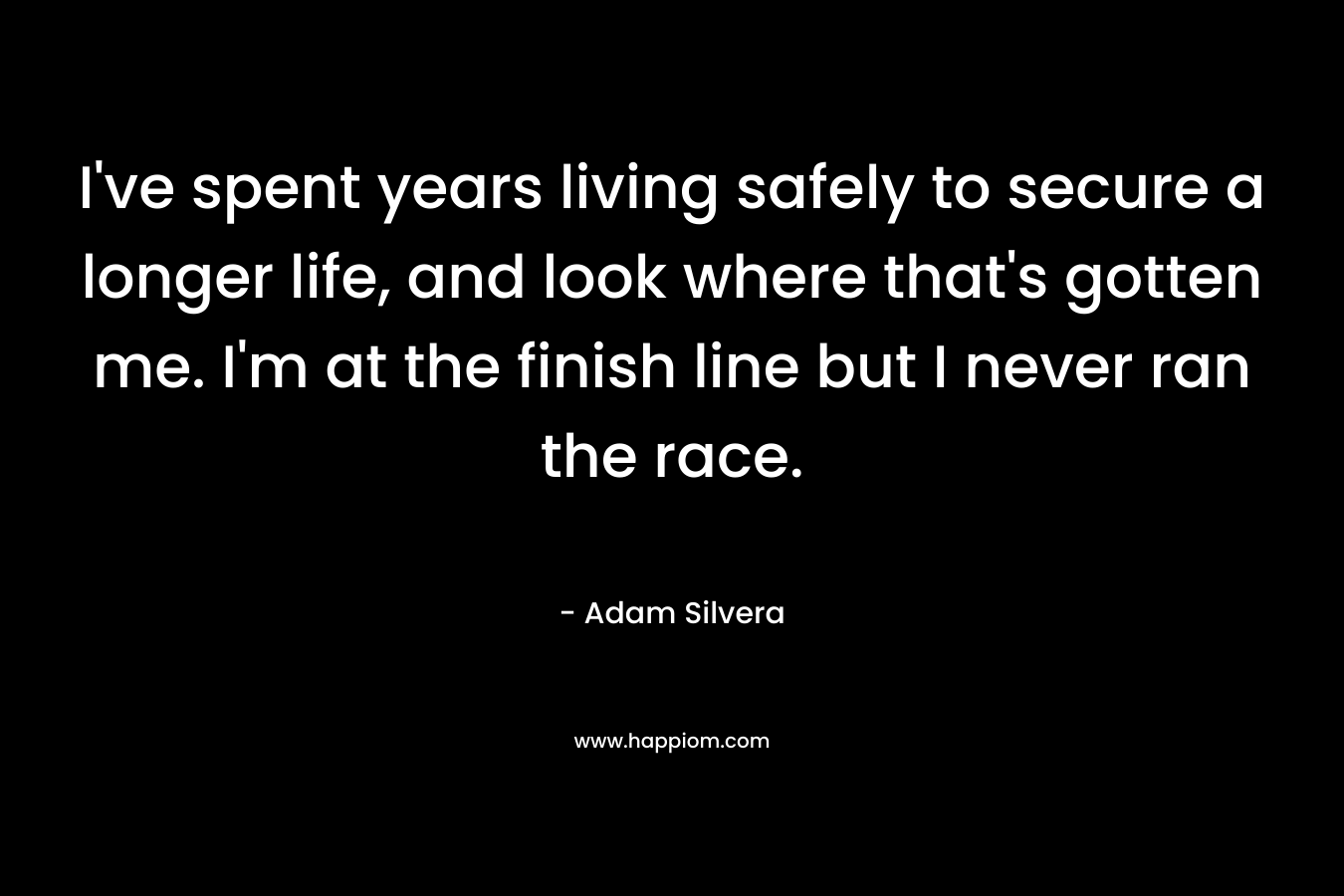 I've spent years living safely to secure a longer life, and look where that's gotten me. I'm at the finish line but I never ran the race.