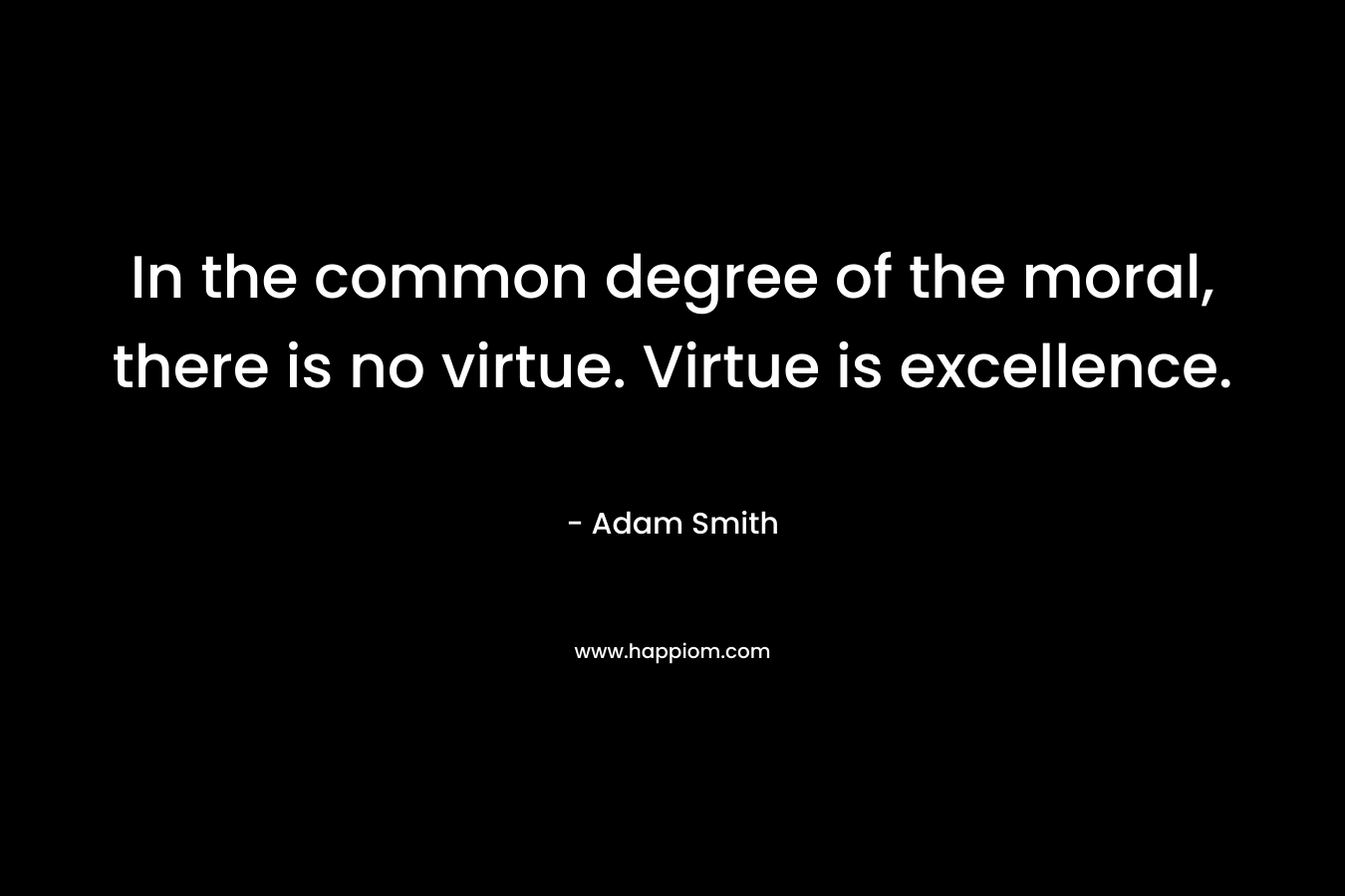 In the common degree of the moral, there is no virtue. Virtue is excellence. – Adam Smith