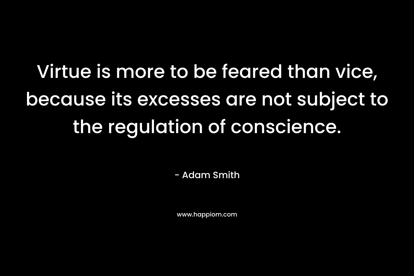 Virtue is more to be feared than vice, because its excesses are not subject to the regulation of conscience. – Adam Smith