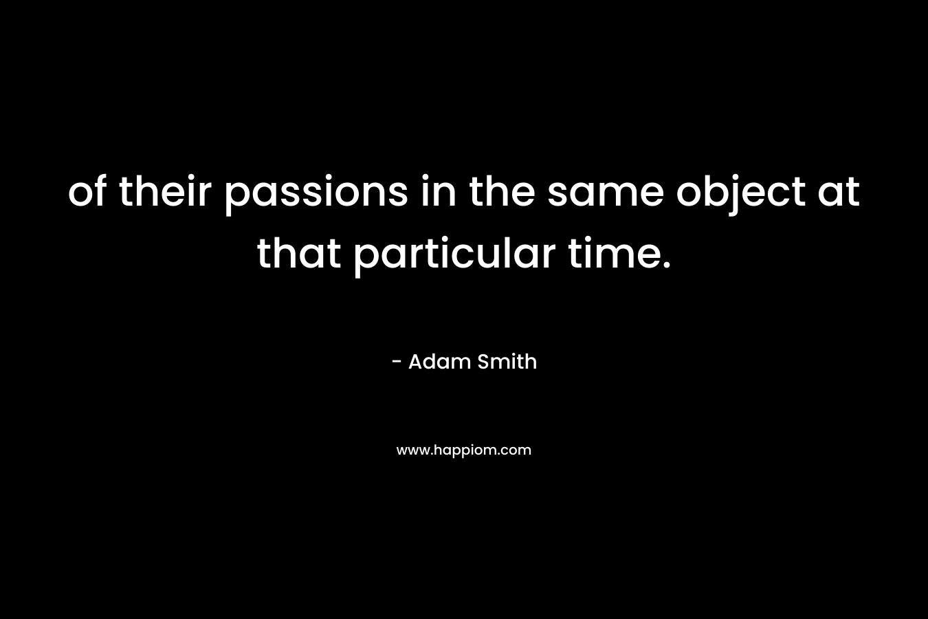 of their passions in the same object at that particular time. – Adam Smith