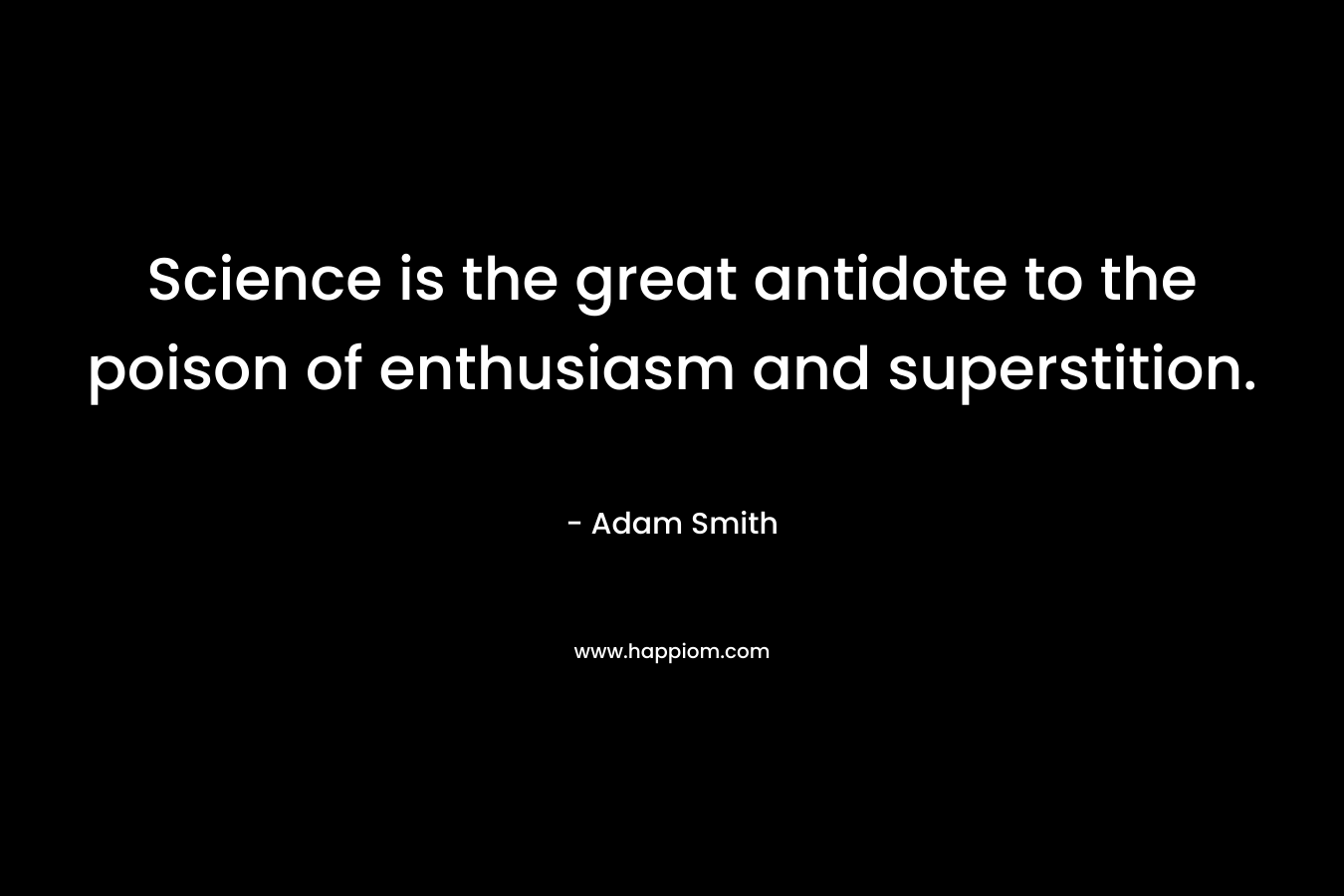 Science is the great antidote to the poison of enthusiasm and superstition. – Adam Smith