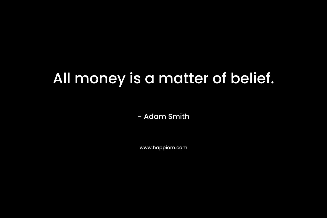 All money is a matter of belief. – Adam Smith