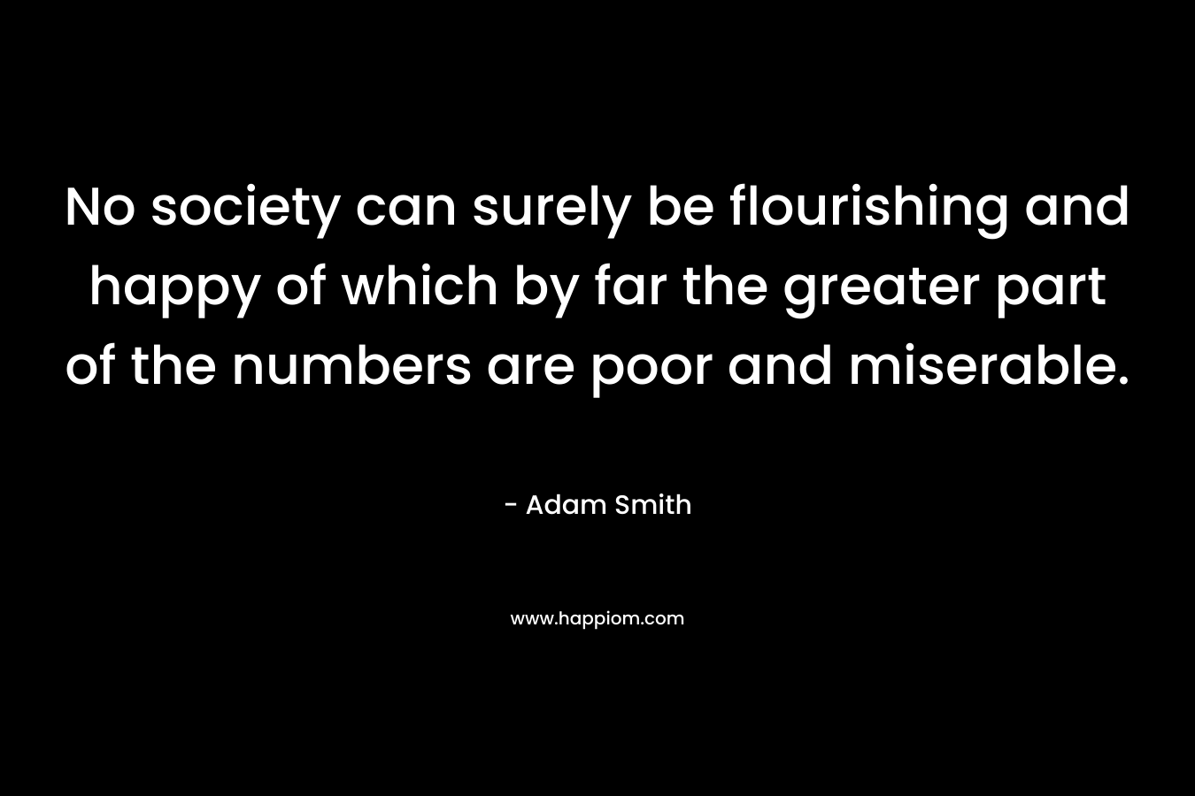 No society can surely be flourishing and happy of which by far the greater part of the numbers are poor and miserable. 