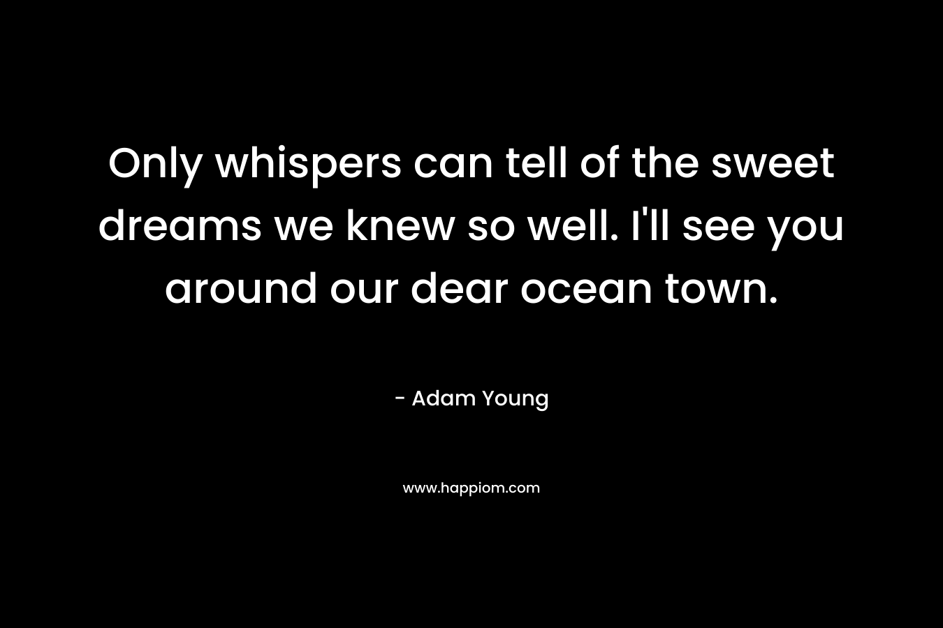 Only whispers can tell of the sweet dreams we knew so well. I’ll see you around our dear ocean town. – Adam Young